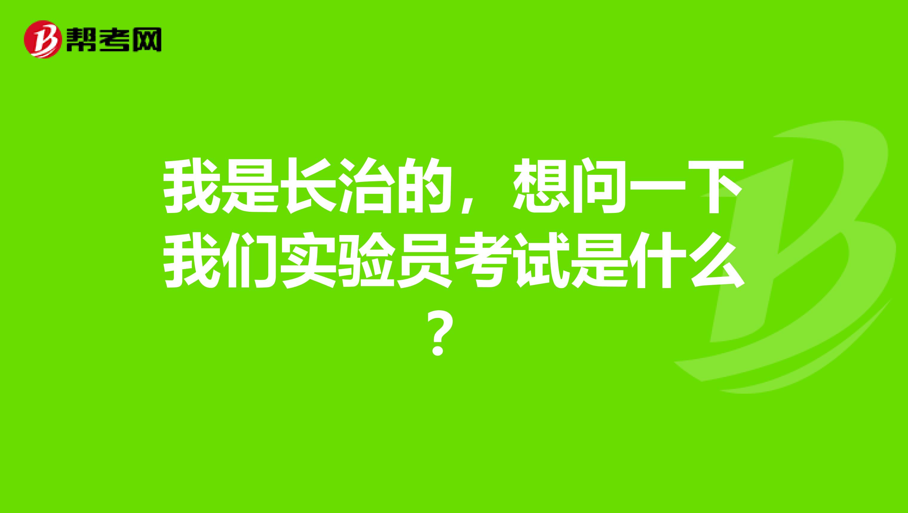 我是长治的,想问一下我们实验员考试是什么?