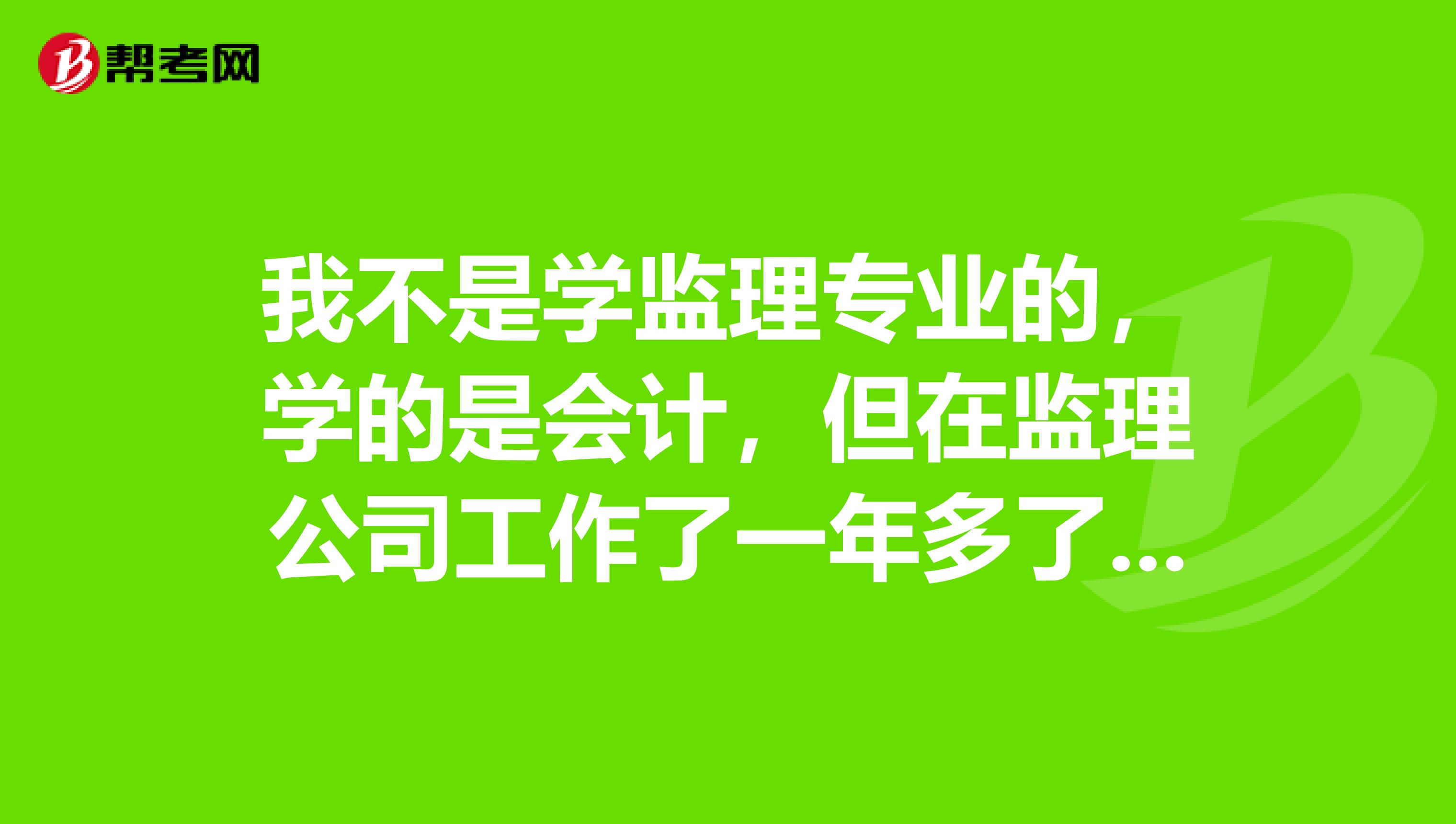 我不是学监理专业的，学的是会计，但在监理公司工作了一年多了，这样的条件能不能考监理工程师呢？会不会很难考