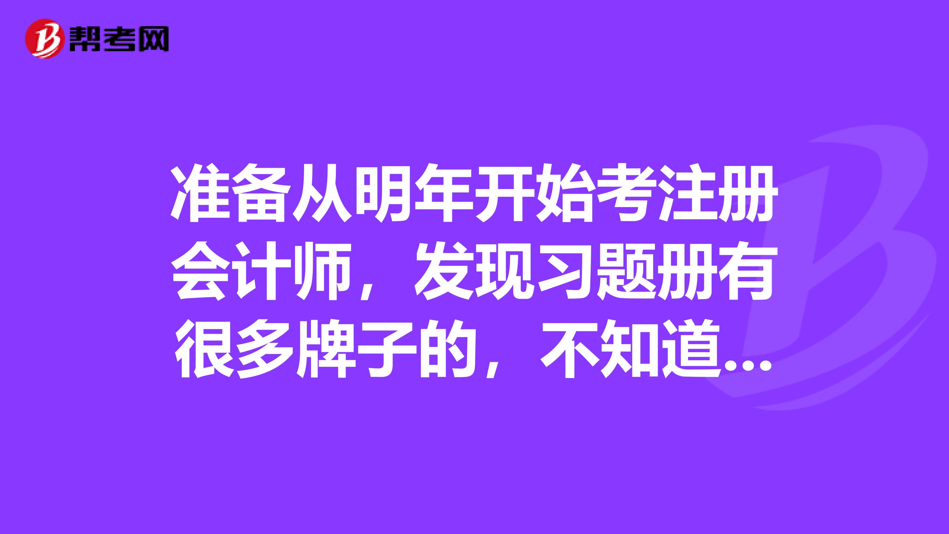 准备从明年开始考注册会计师,发现习题册有很多牌子的,不知道买哪套好,请有考试经验的朋友推荐一下?另外,教材每年都会有变动,那每年都要重新买相应的教材吗?