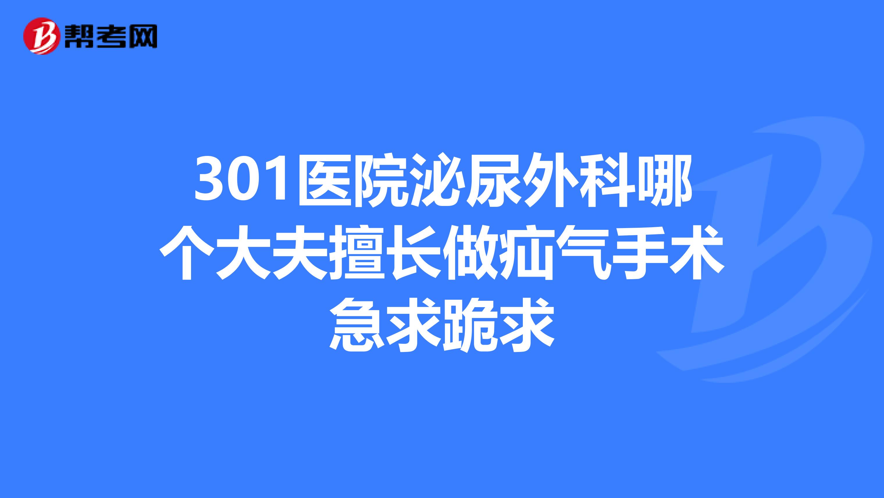 301医院泌尿外科哪个大夫擅长做疝气手术急求跪求