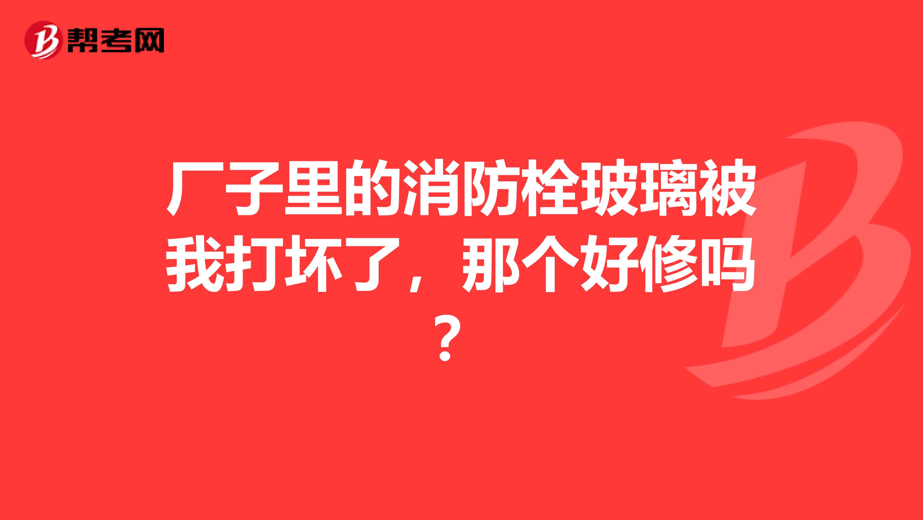 厂子里的消防栓玻璃被我打坏了，那个好修吗？
