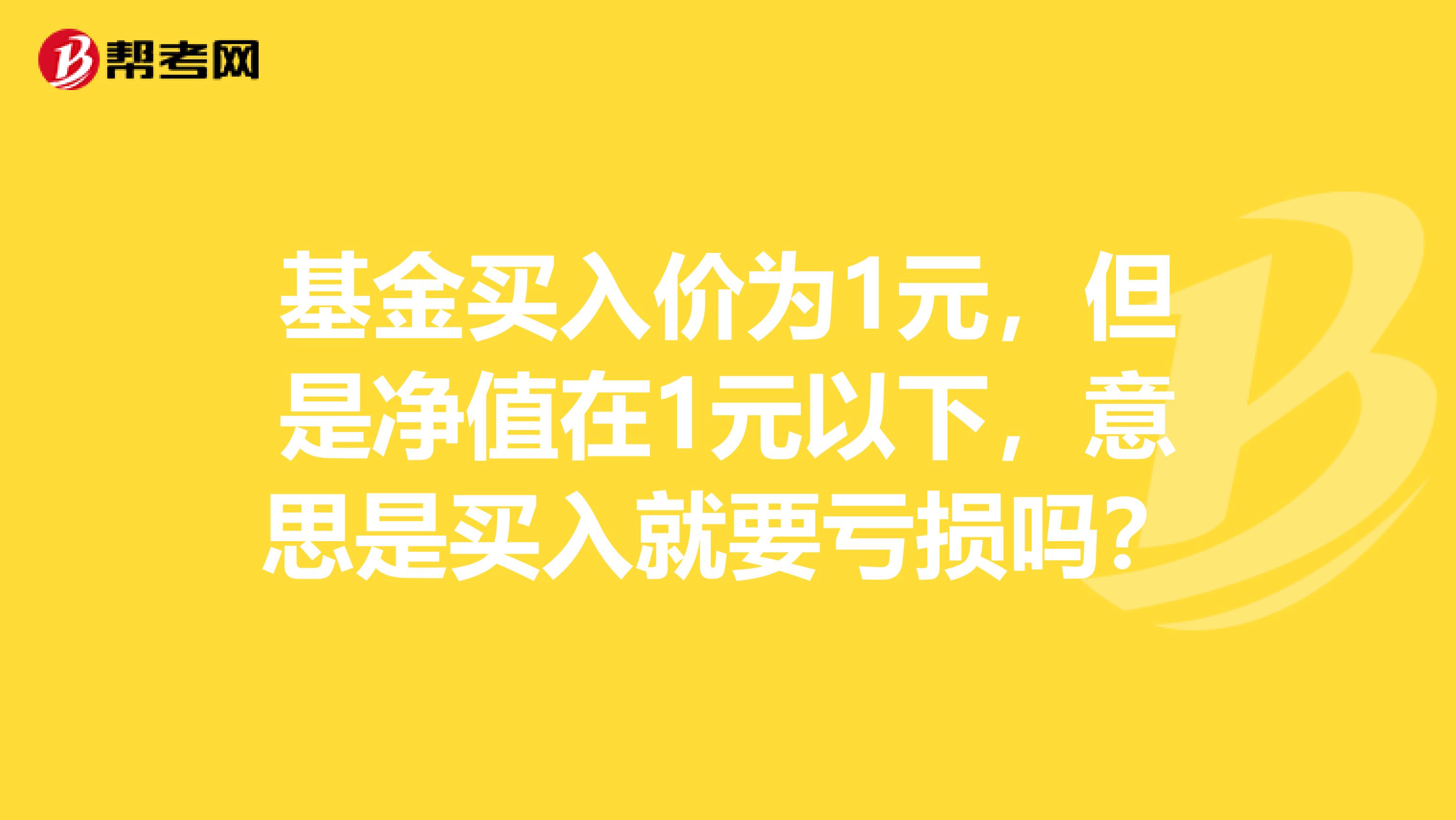 基金买入价为1元,但是净值在1元以下,意思是买入就要亏损吗?