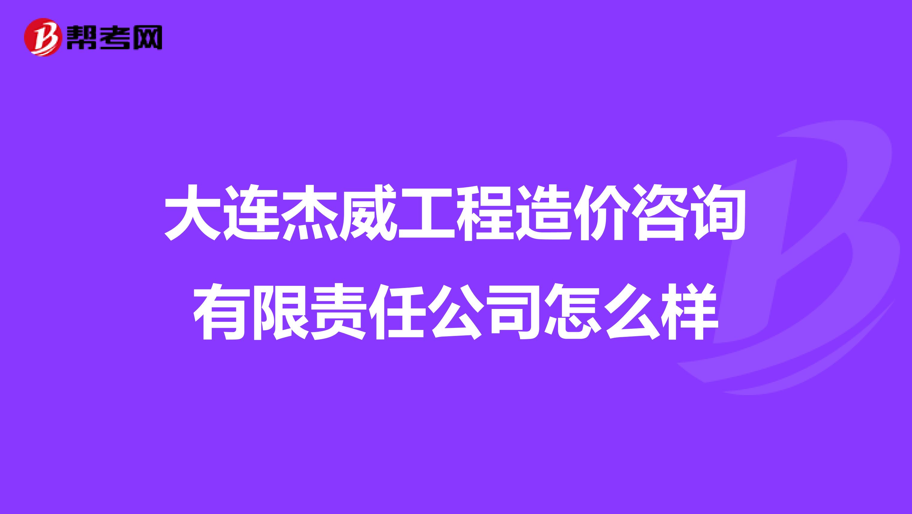 大连杰威工程造价咨询有限责任公司怎么样