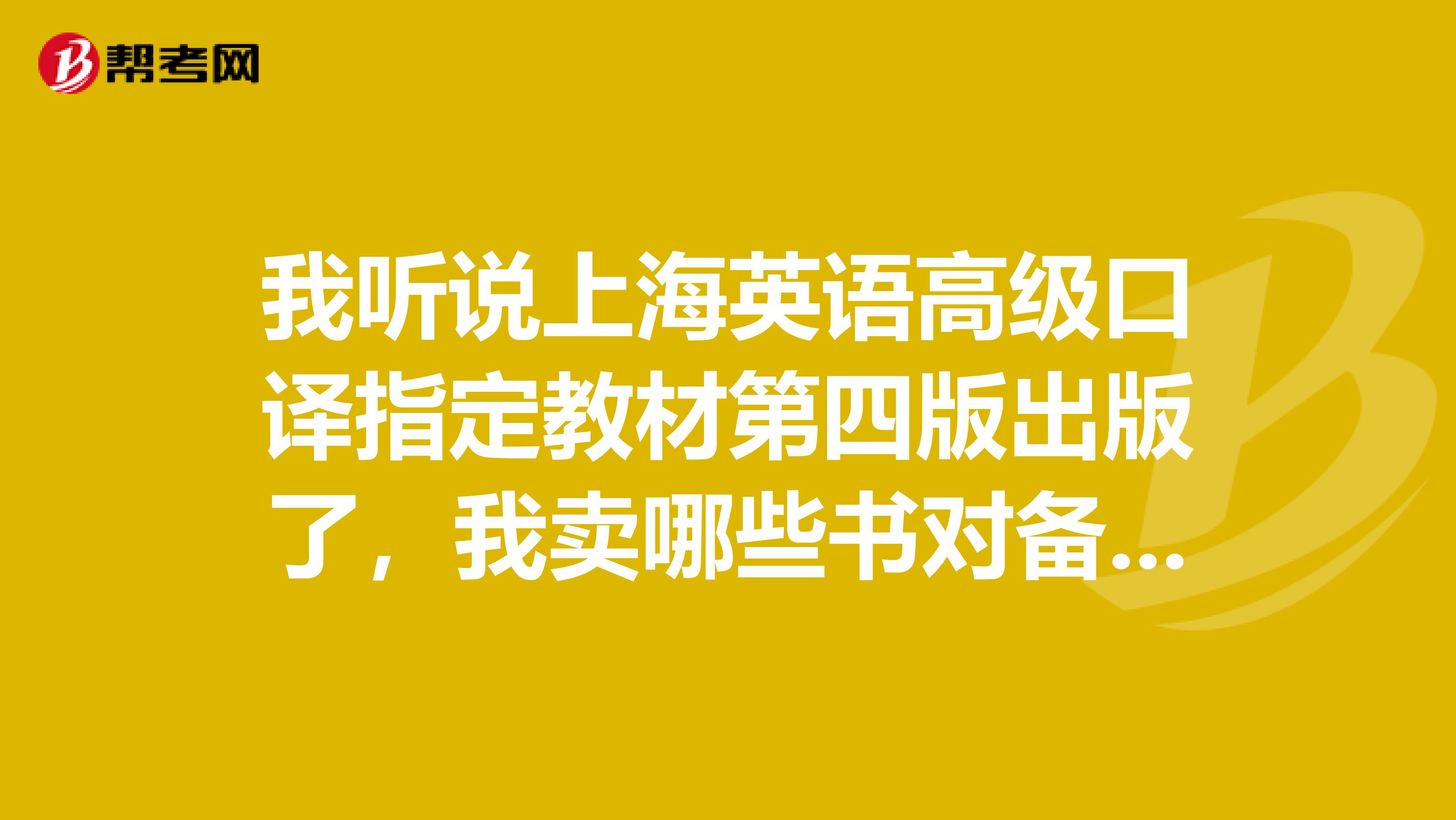 我听说上海英语高级口译指定教材第四版出版了,我卖哪些书对备考口译笔译有用啊?