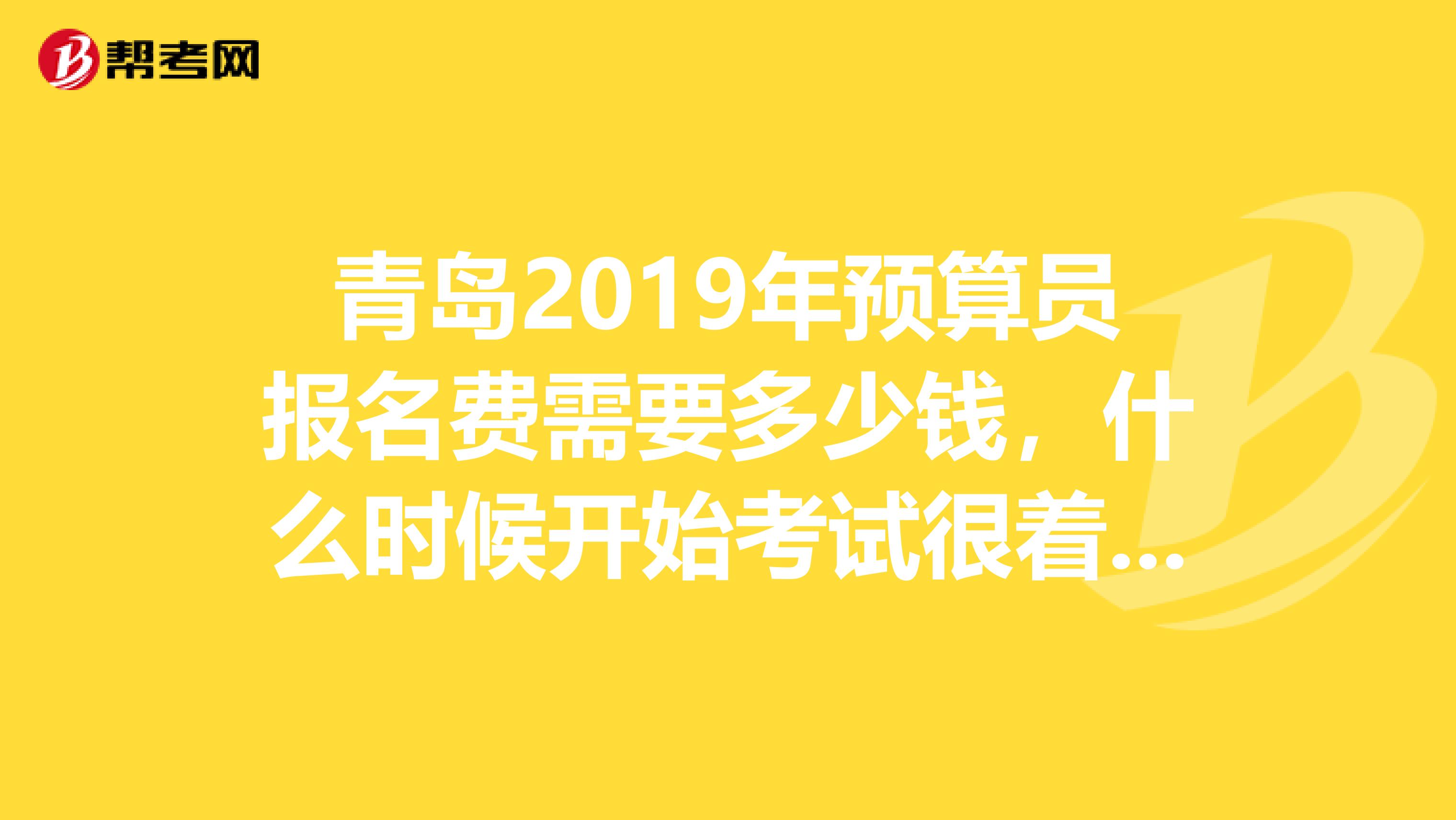 青岛2019年预算员报名费需要多少钱，什么时候开始考试很着急，先谢谢您了