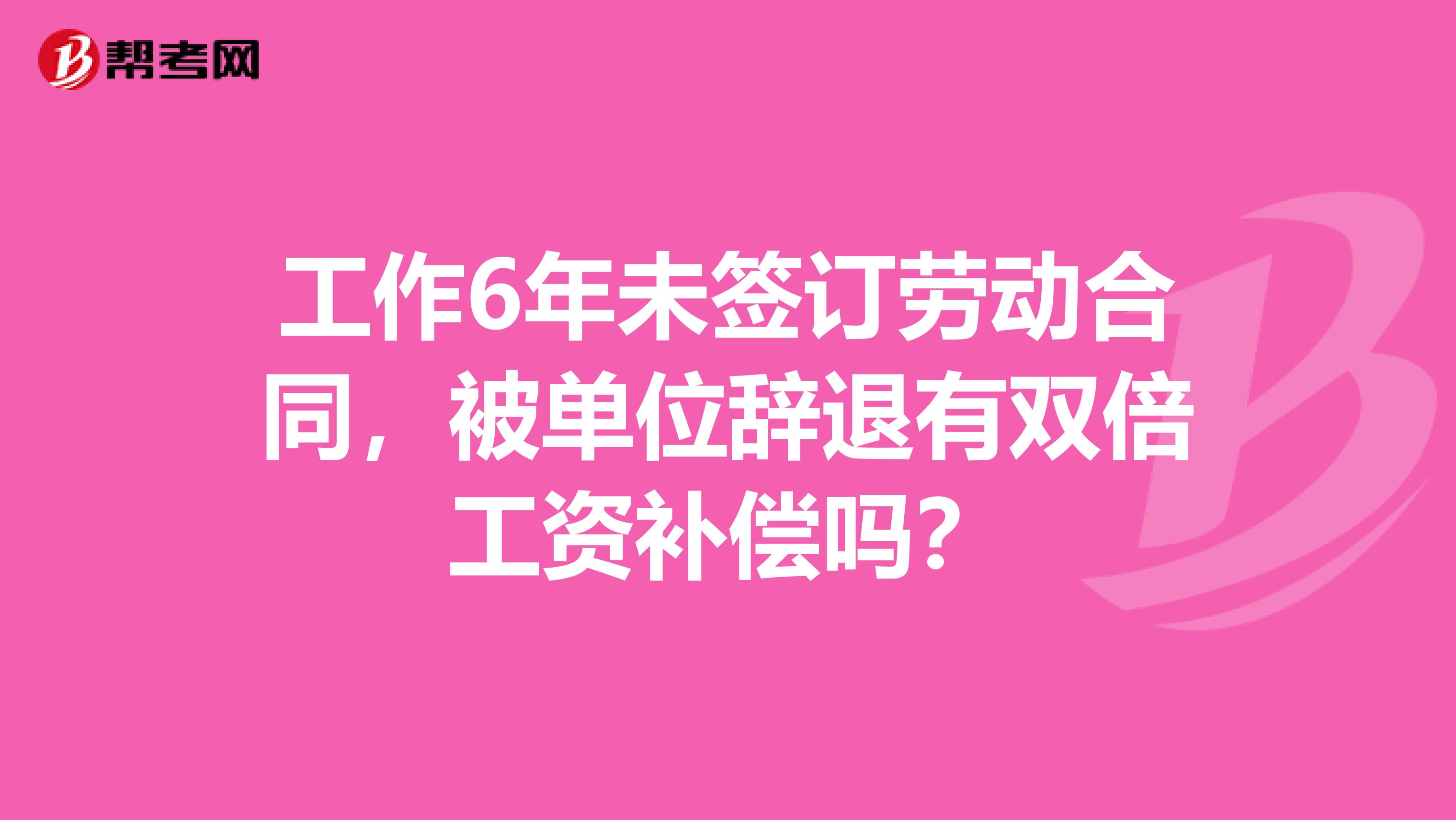 工作6年未签订劳动合同，被单位辞退有双倍工资补偿吗？