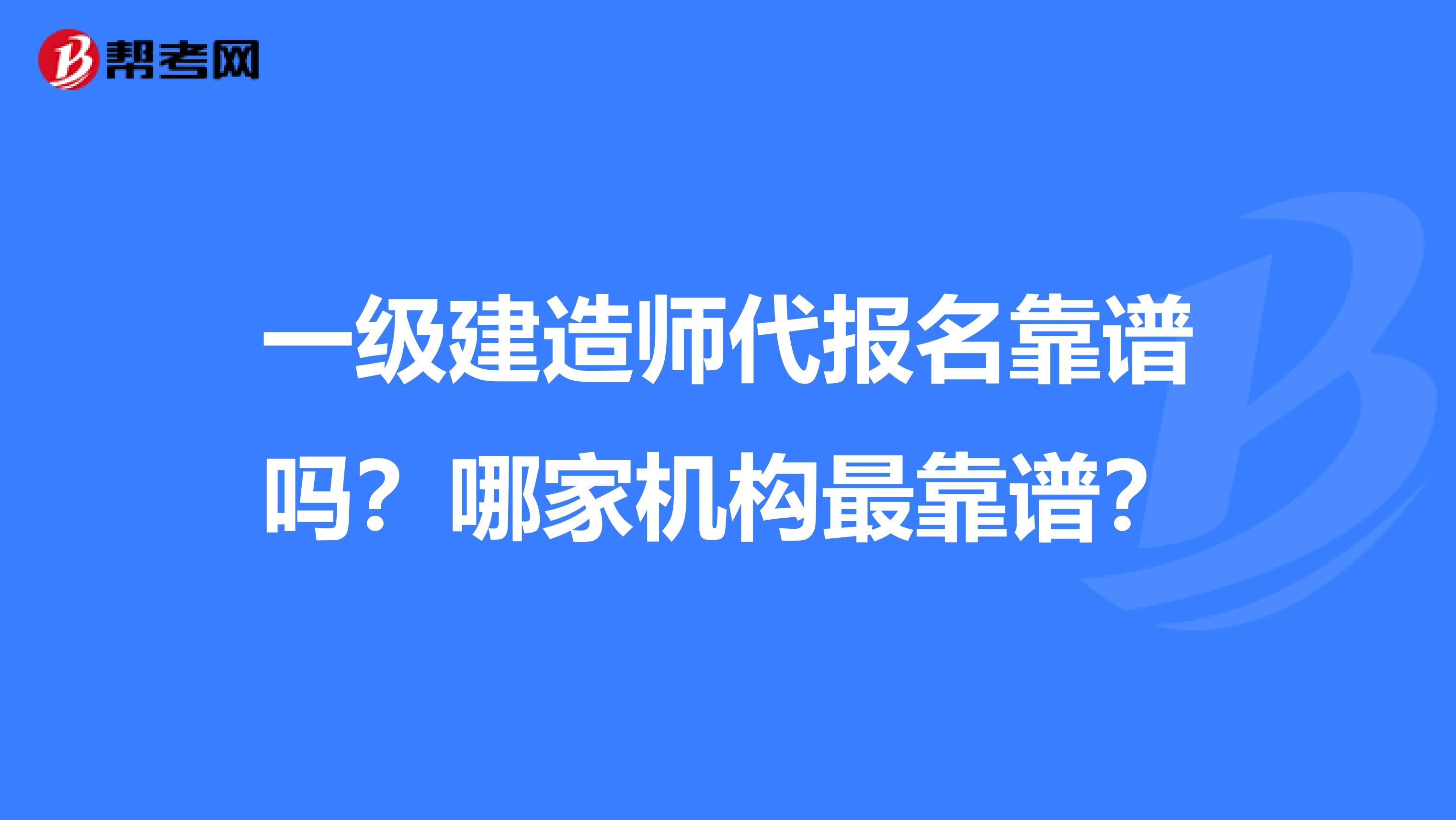 一级建造师代报名靠谱吗？哪家机构最靠谱？