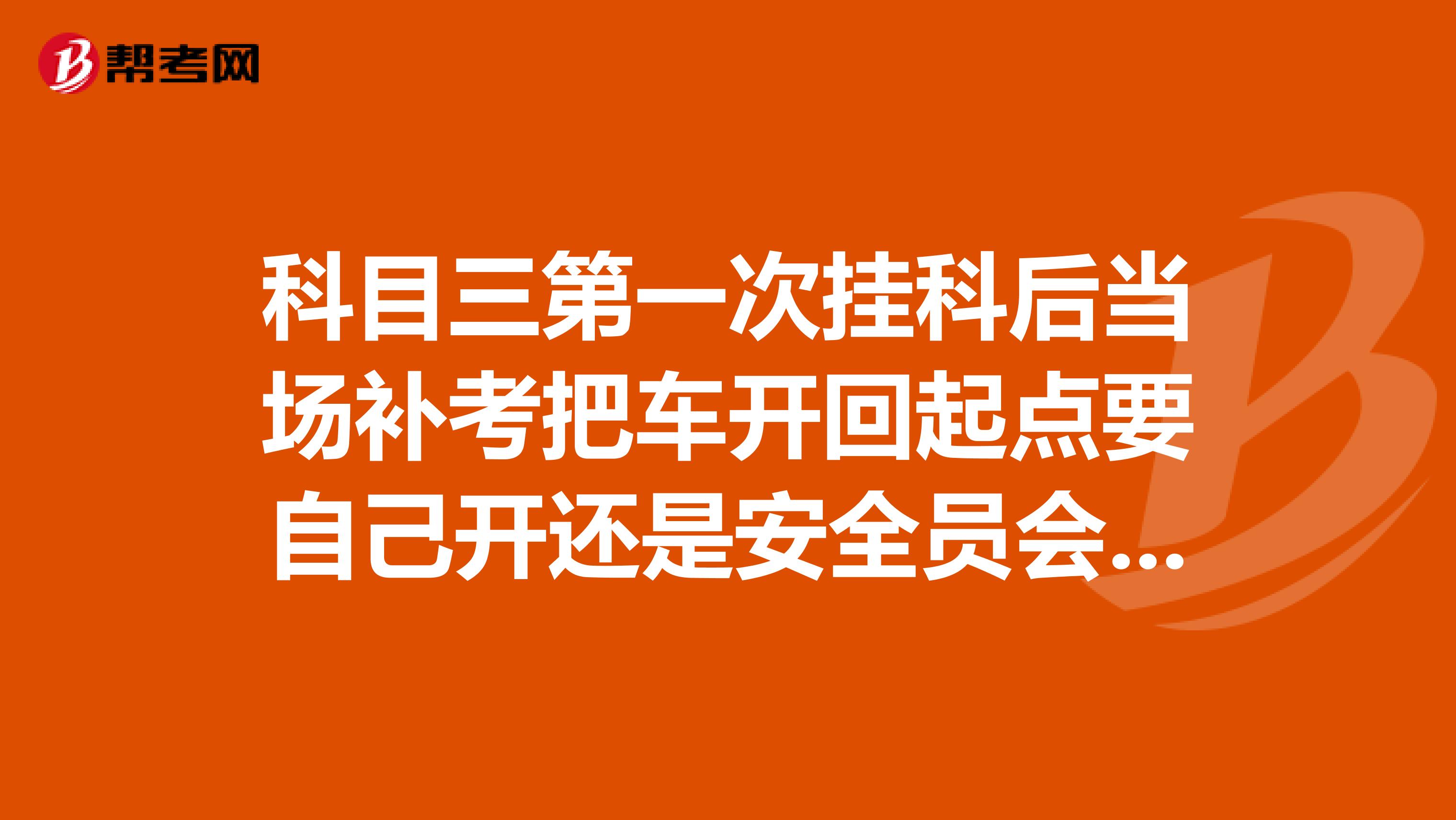 科目三第一次挂科后当场补考把车开回起点要自己开还是安全员会帮你开？