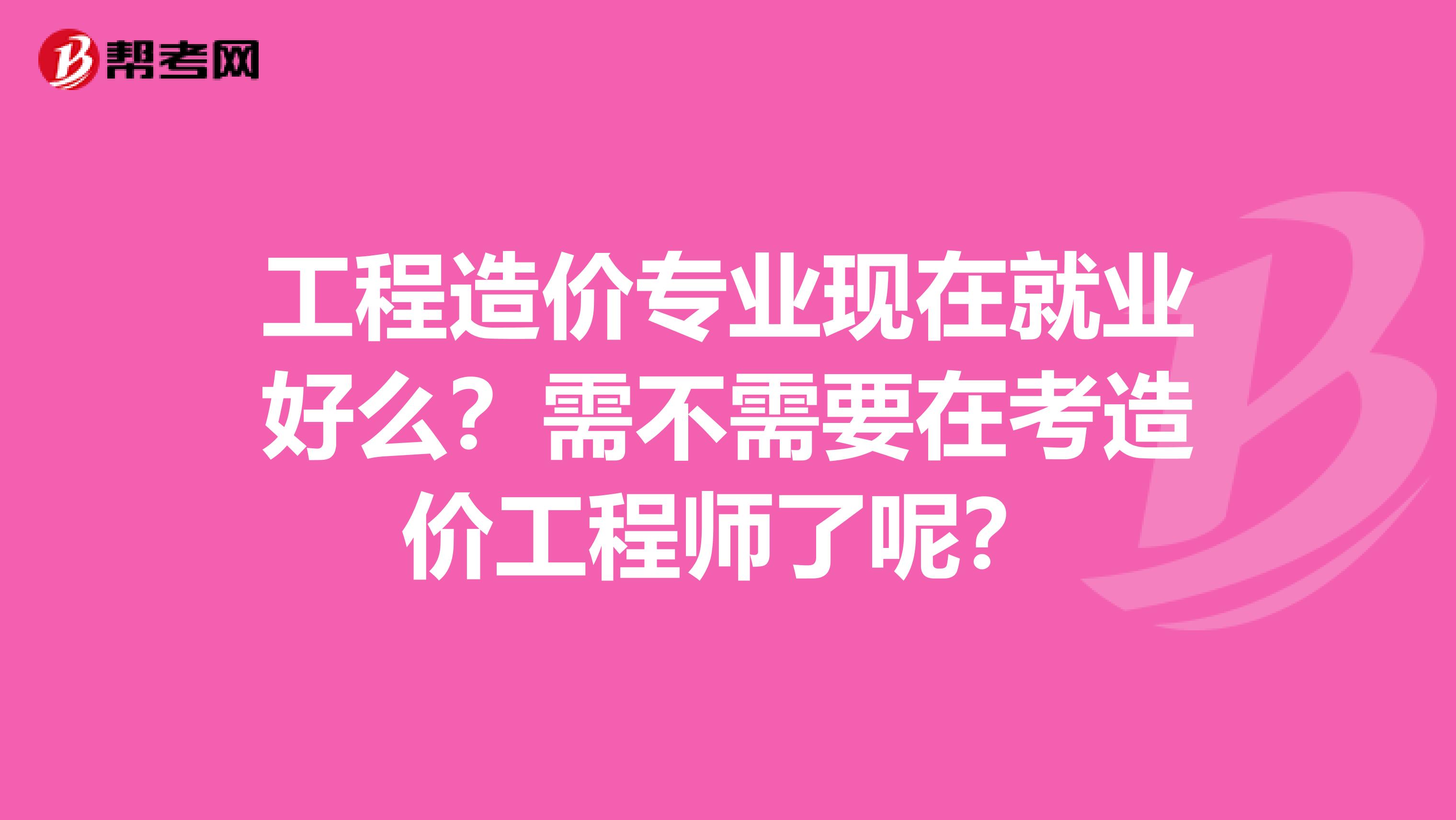 工程造价专业现在就业好么?需不需要在考造价工程师了呢?