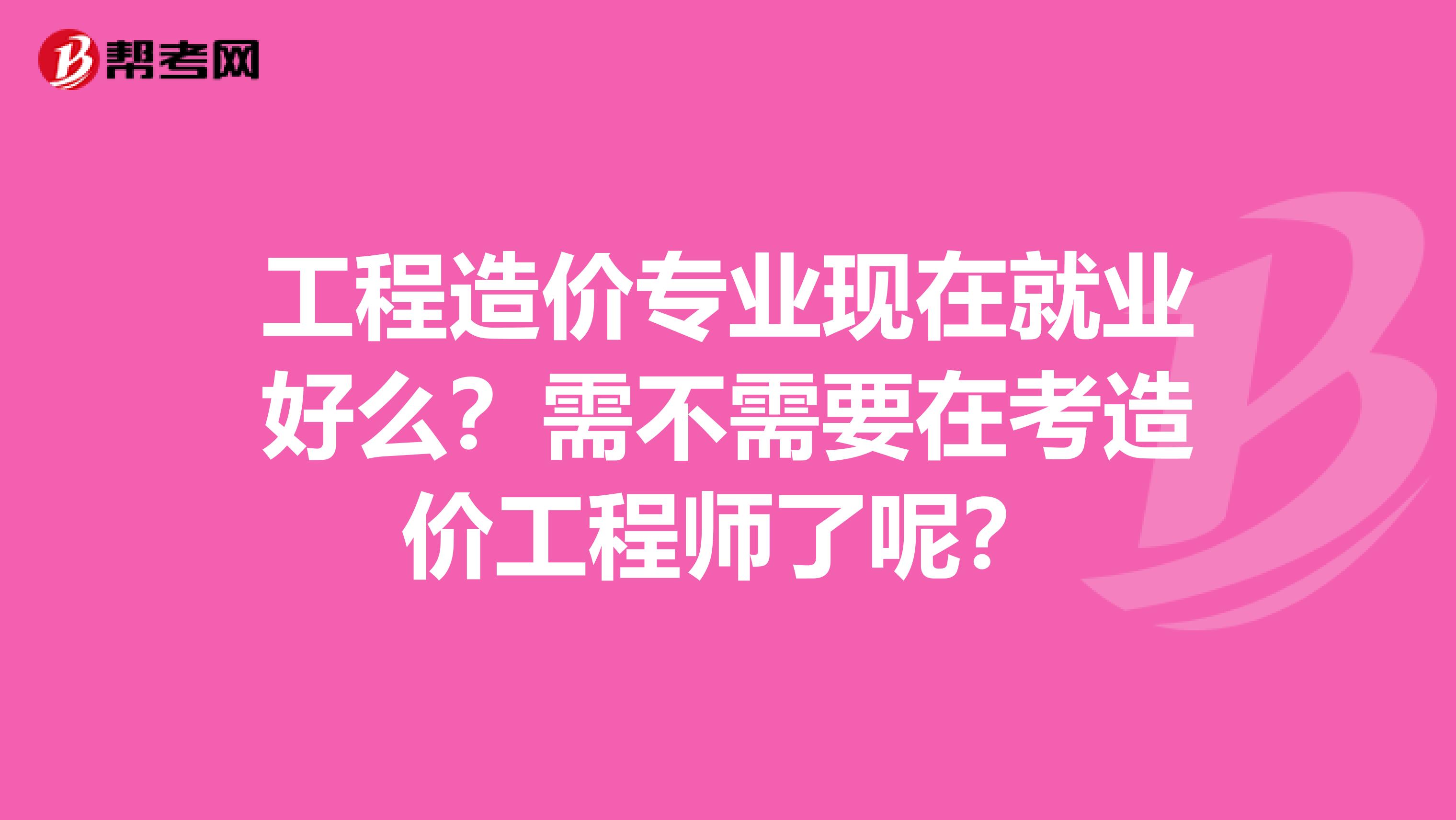 工程造价专业现在就业好么？需不需要在考造价工程师了呢？