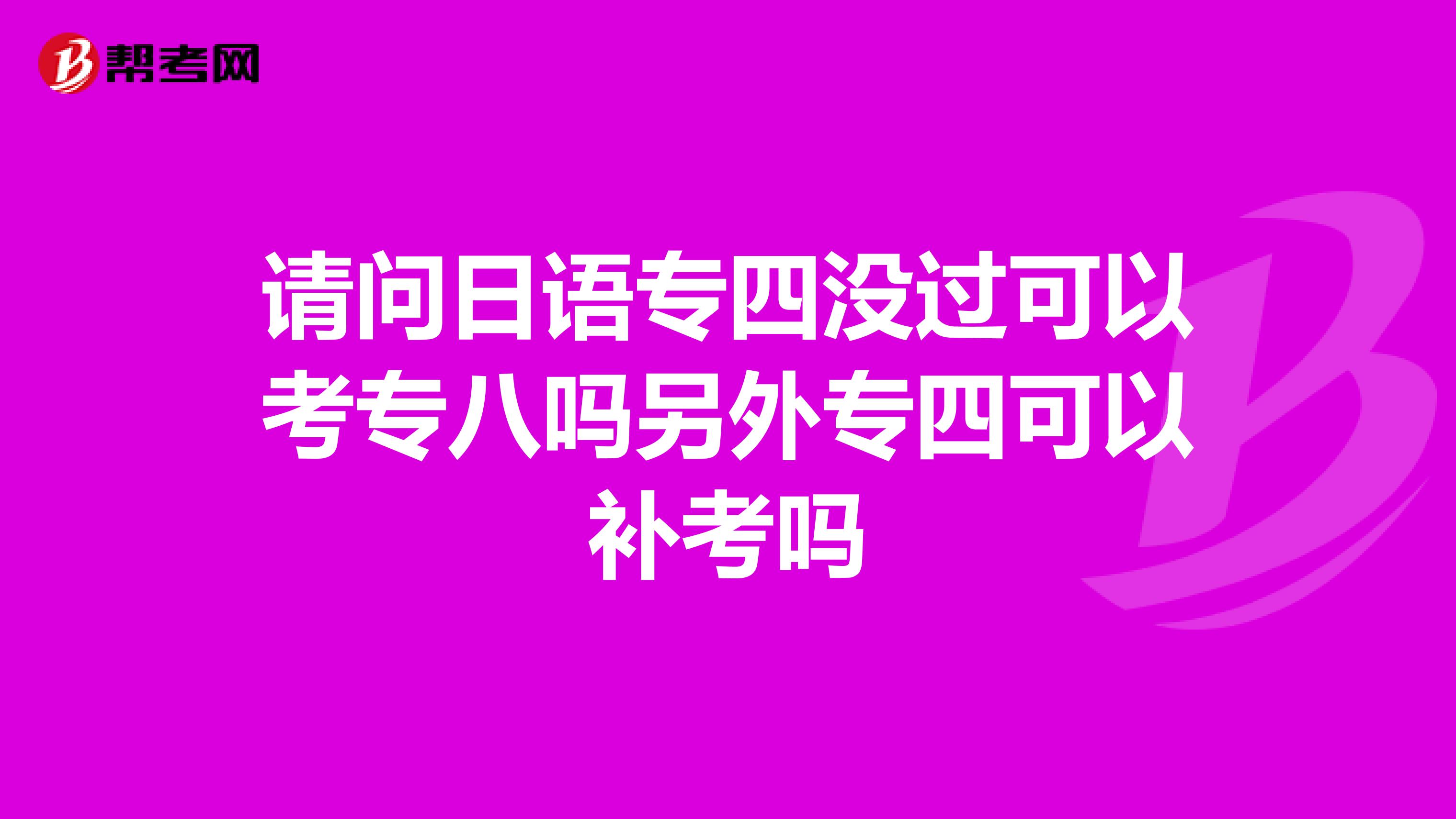 请问日语专四没过可以考专八吗另外专四可以补考吗