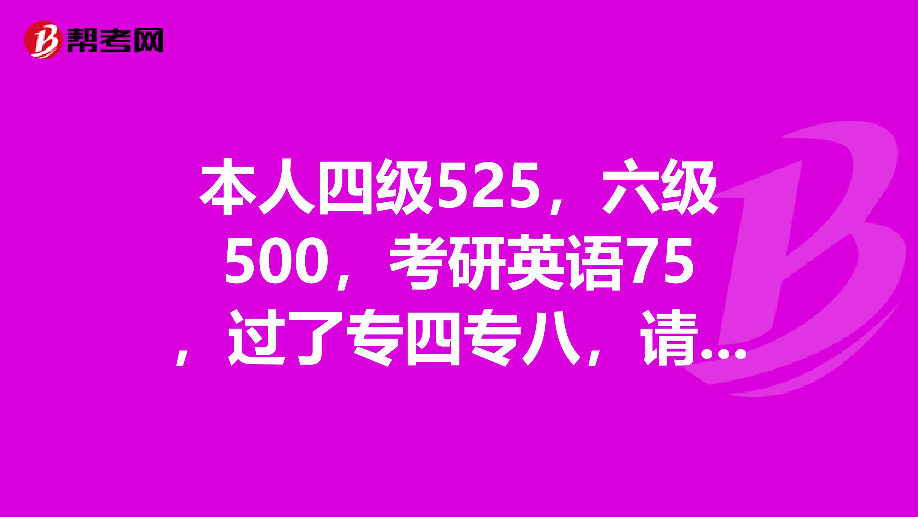本人四级525,六级500,考研英语75,过了专四专八,请问高人为什么我的四六级考的就这么低呢