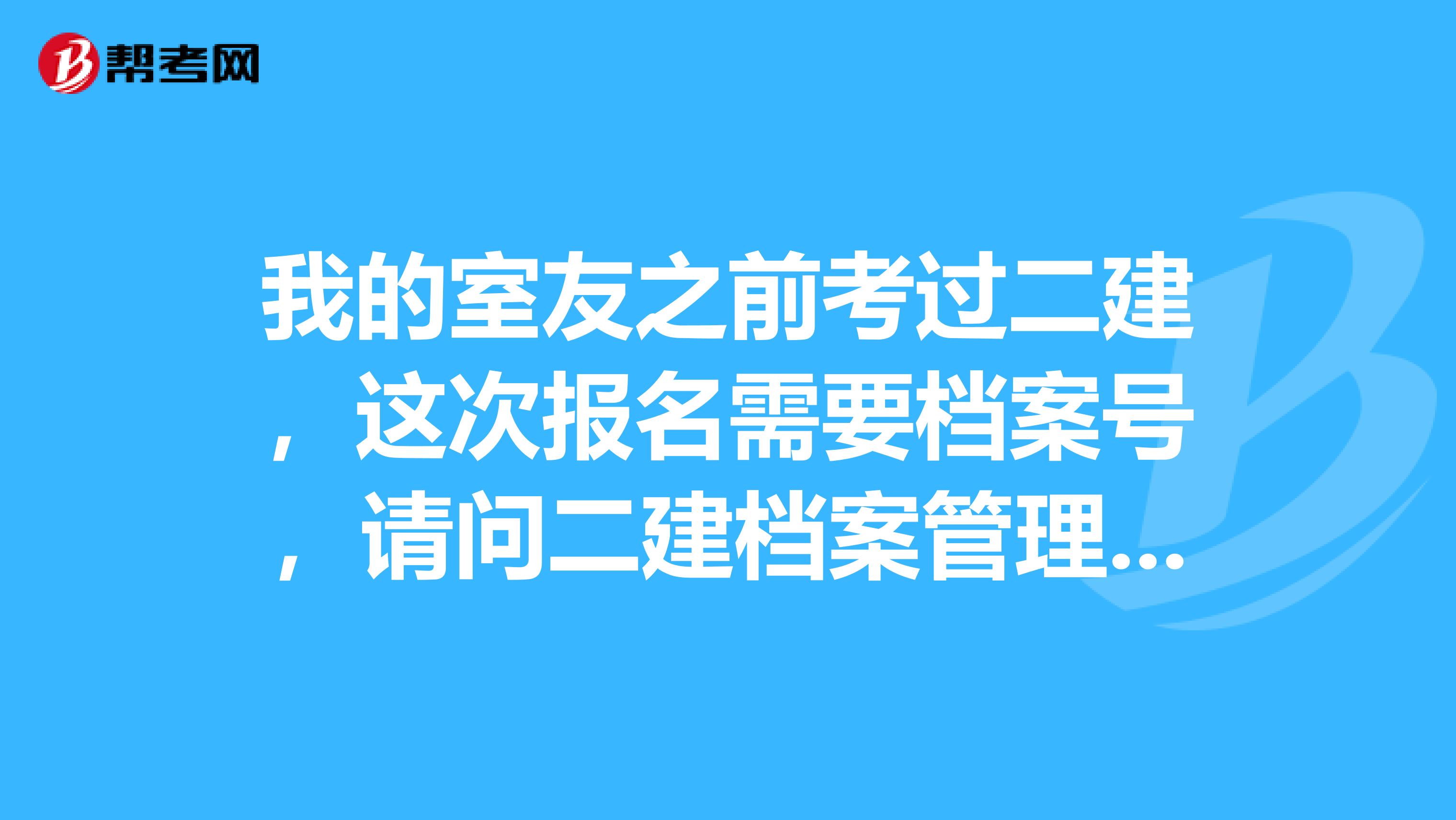 我的室友之前考过二建,这次报名需要档案号,请问二建档案管理号怎么找回啊?