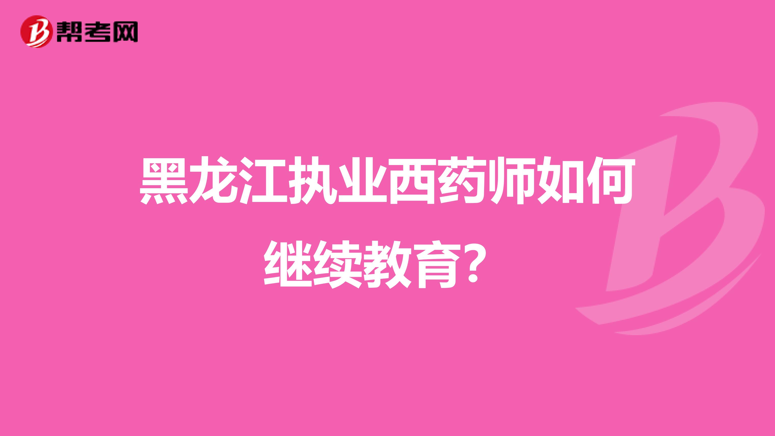 黑龙江执业西药师如何继续教育？