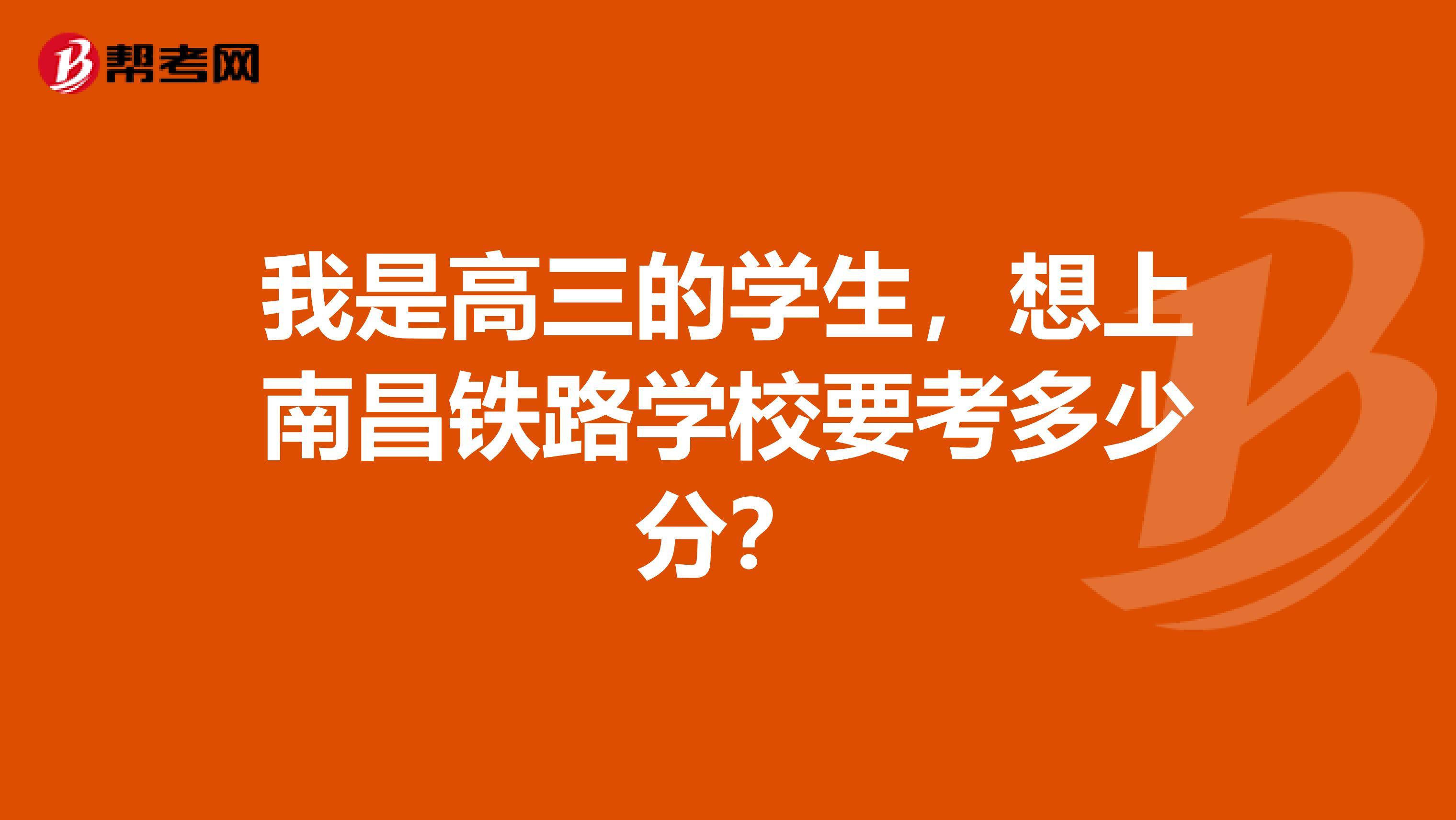 我是高三的学生，想上南昌铁路学校要考多少分？
