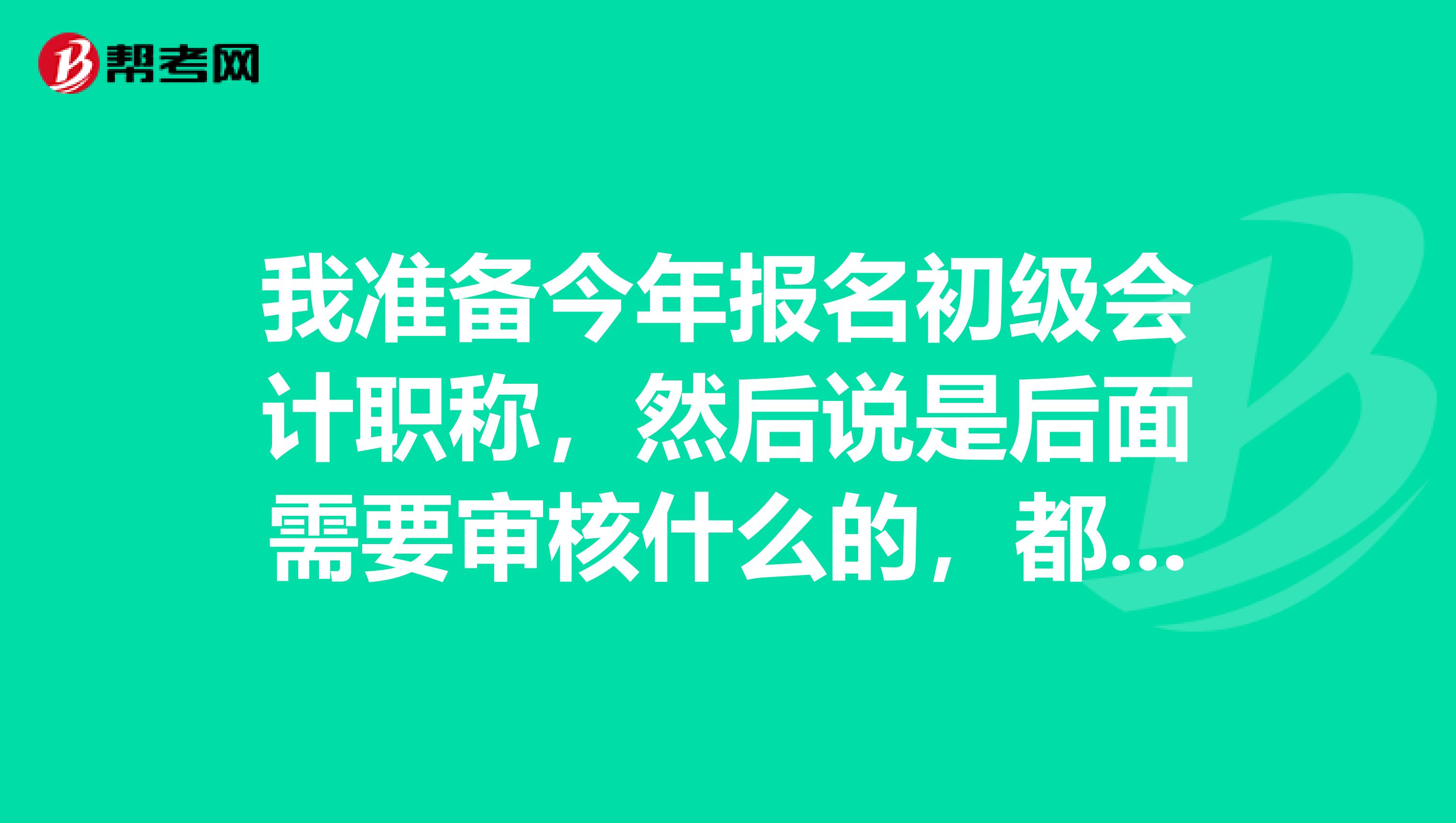 我準(zhǔn)備今年報(bào)名初級(jí)會(huì)計(jì)職稱，然后說(shuō)是后面需要審核什么的，都是審核啥？