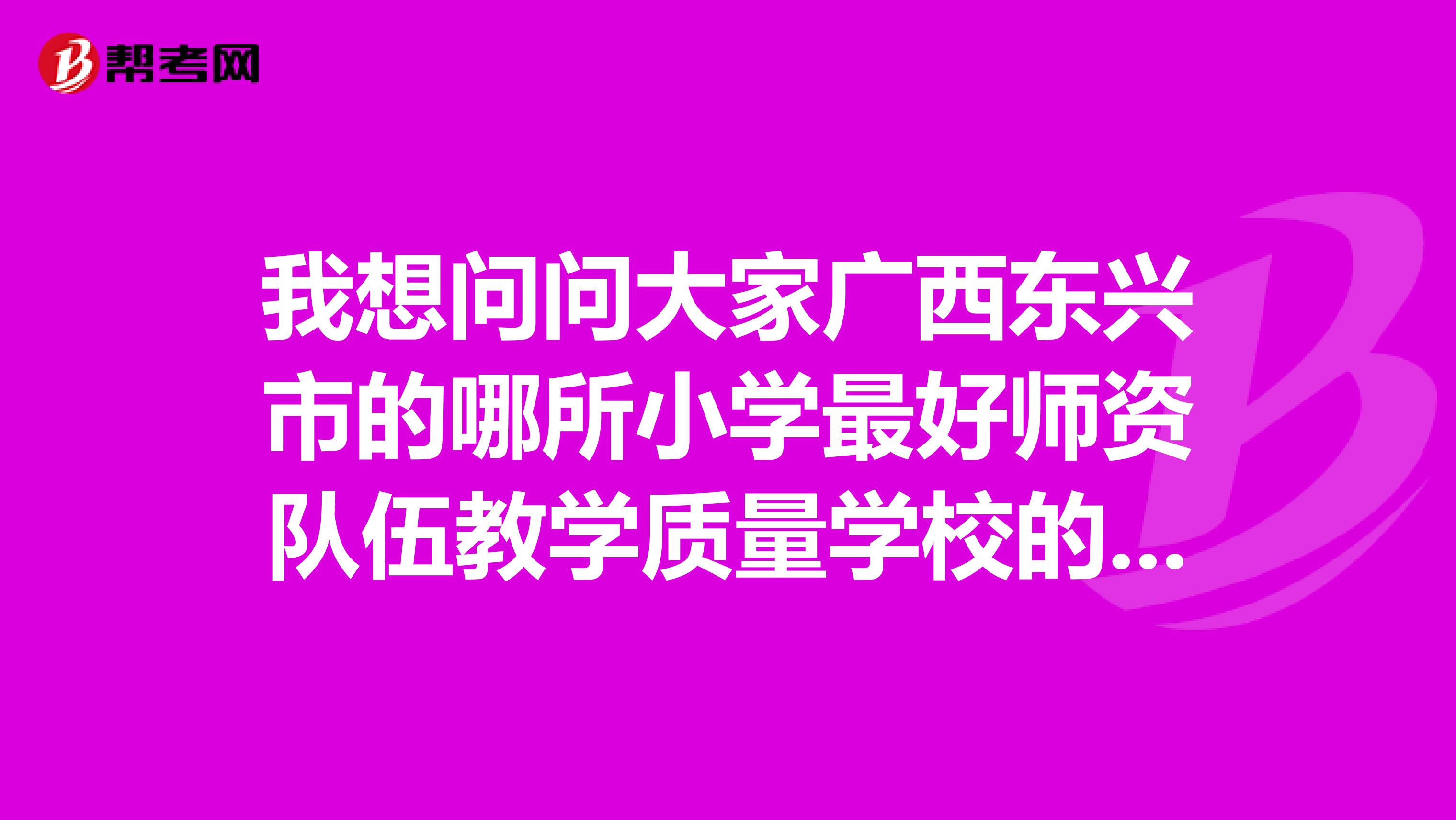 我想问问大家广西东兴市的哪所小学最好师资队伍教学质量学校的升学率华侨小学怎么样？？？谢谢了