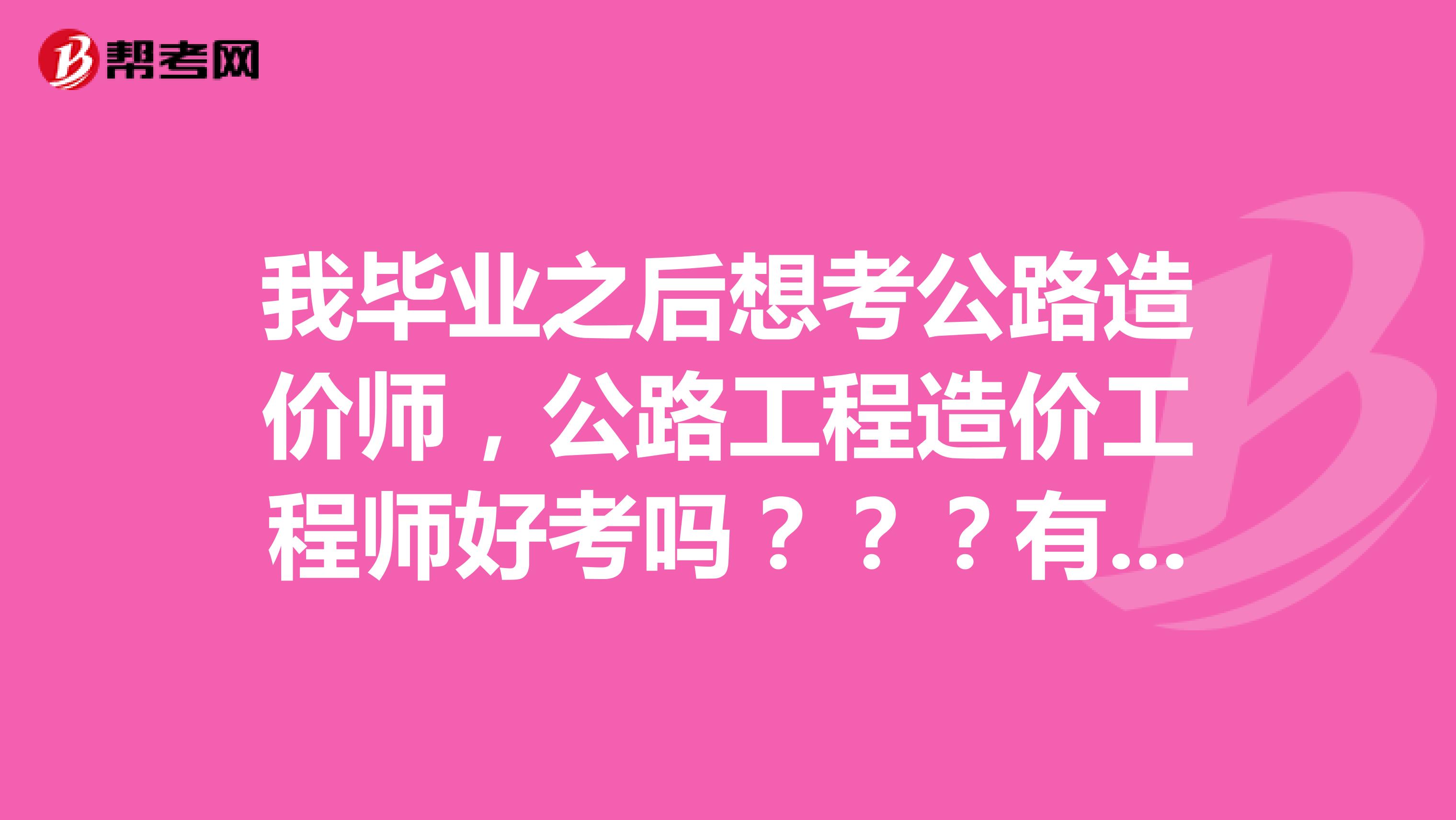 我毕业之后想考公路造价师,公路工程造价工程师好考吗???有什么要求???
