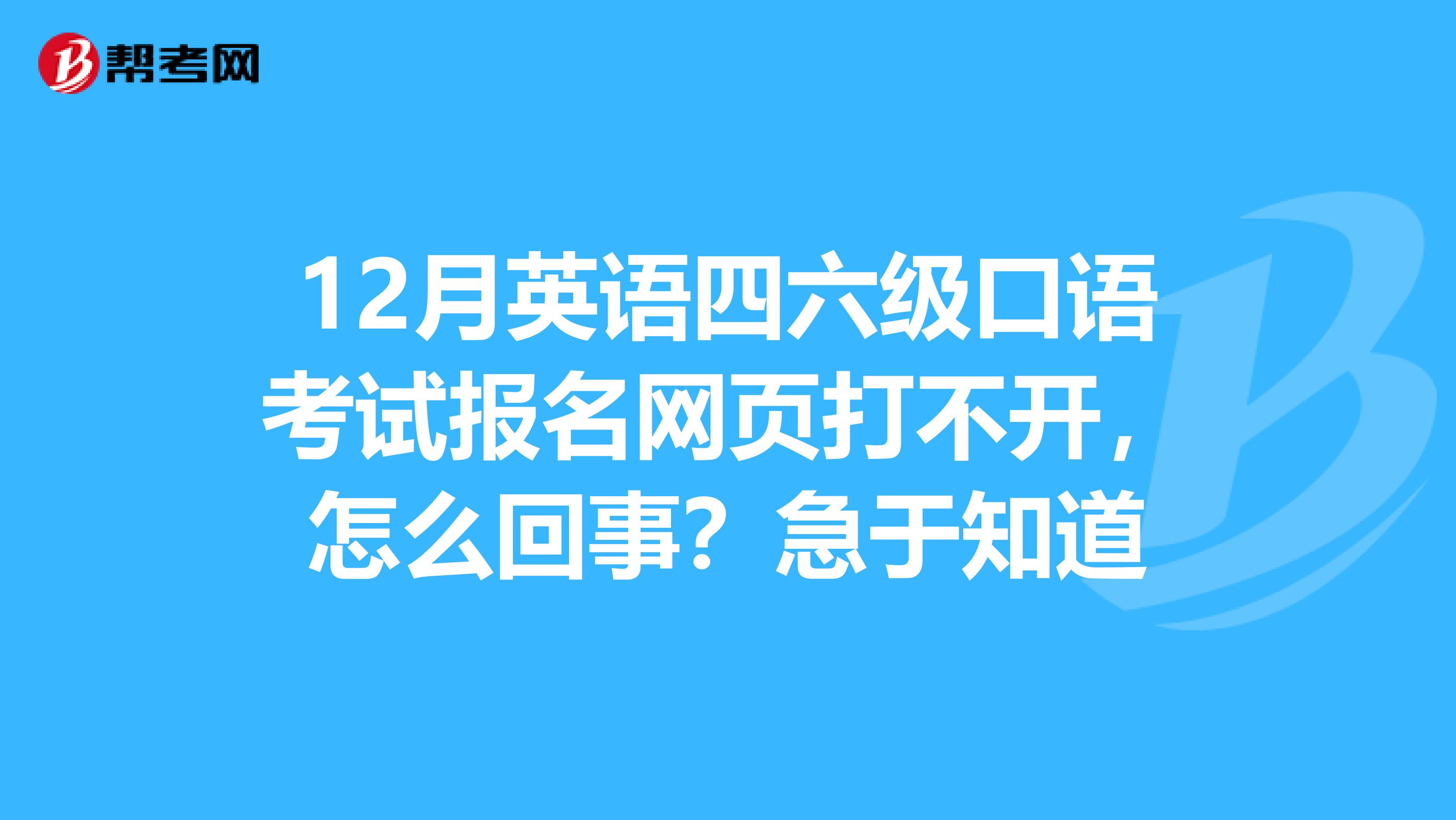 12月英语四六级口语考试报名网页打不开,怎么回事?急于知道