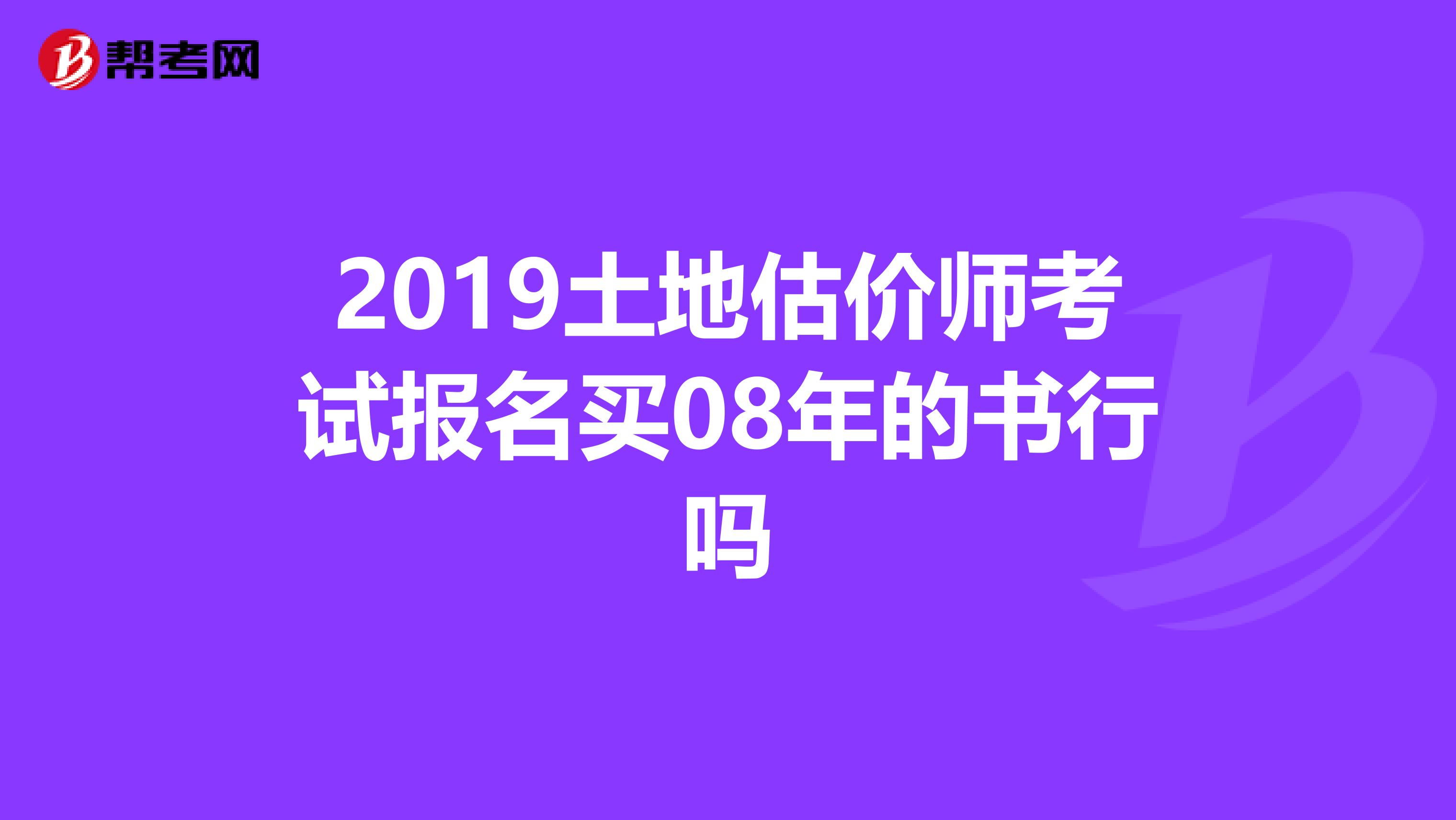 2019土地估价师考试报名买08年的书行吗