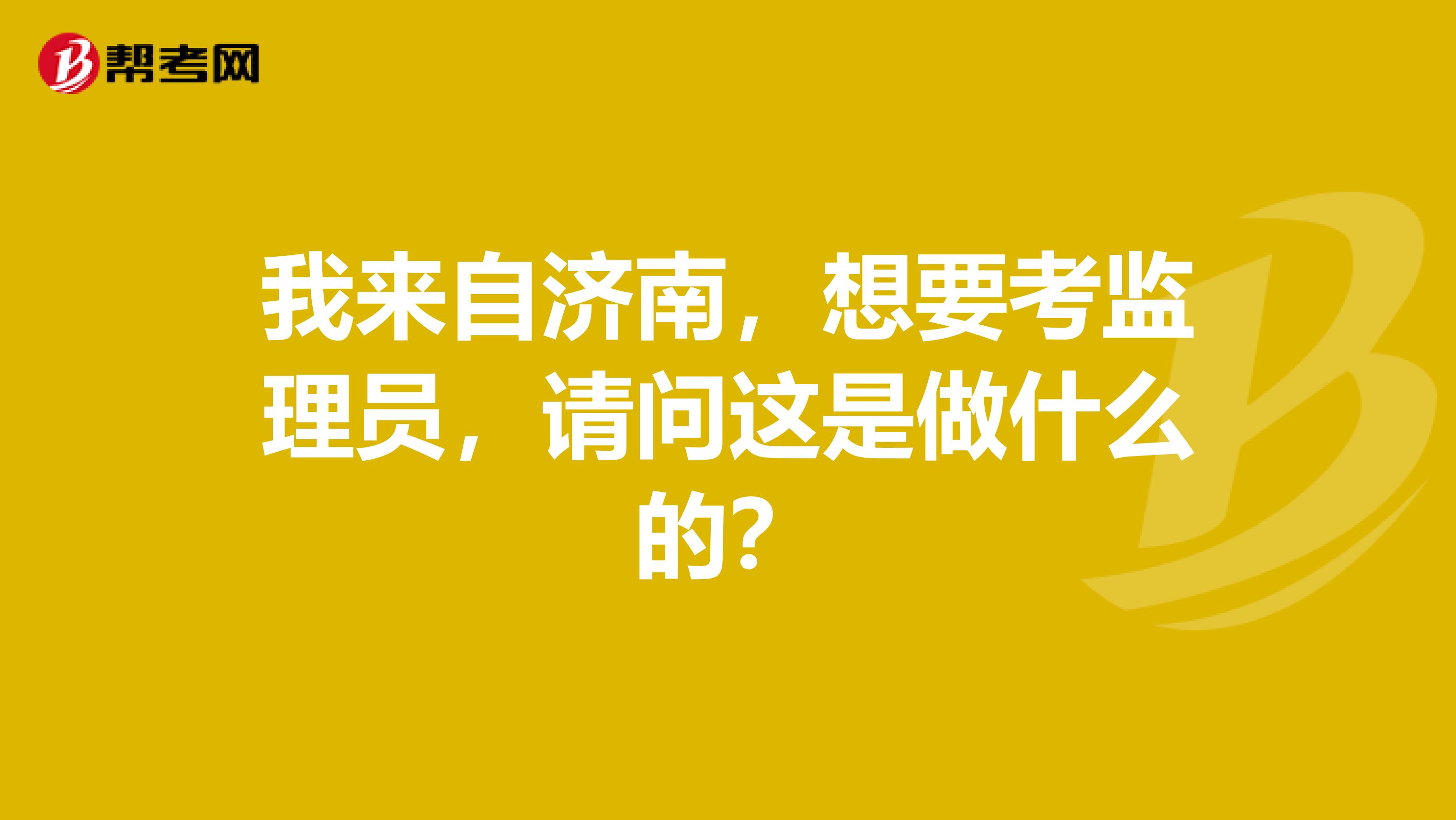 我来自济南,想要考监理员,请问这是做什么的?