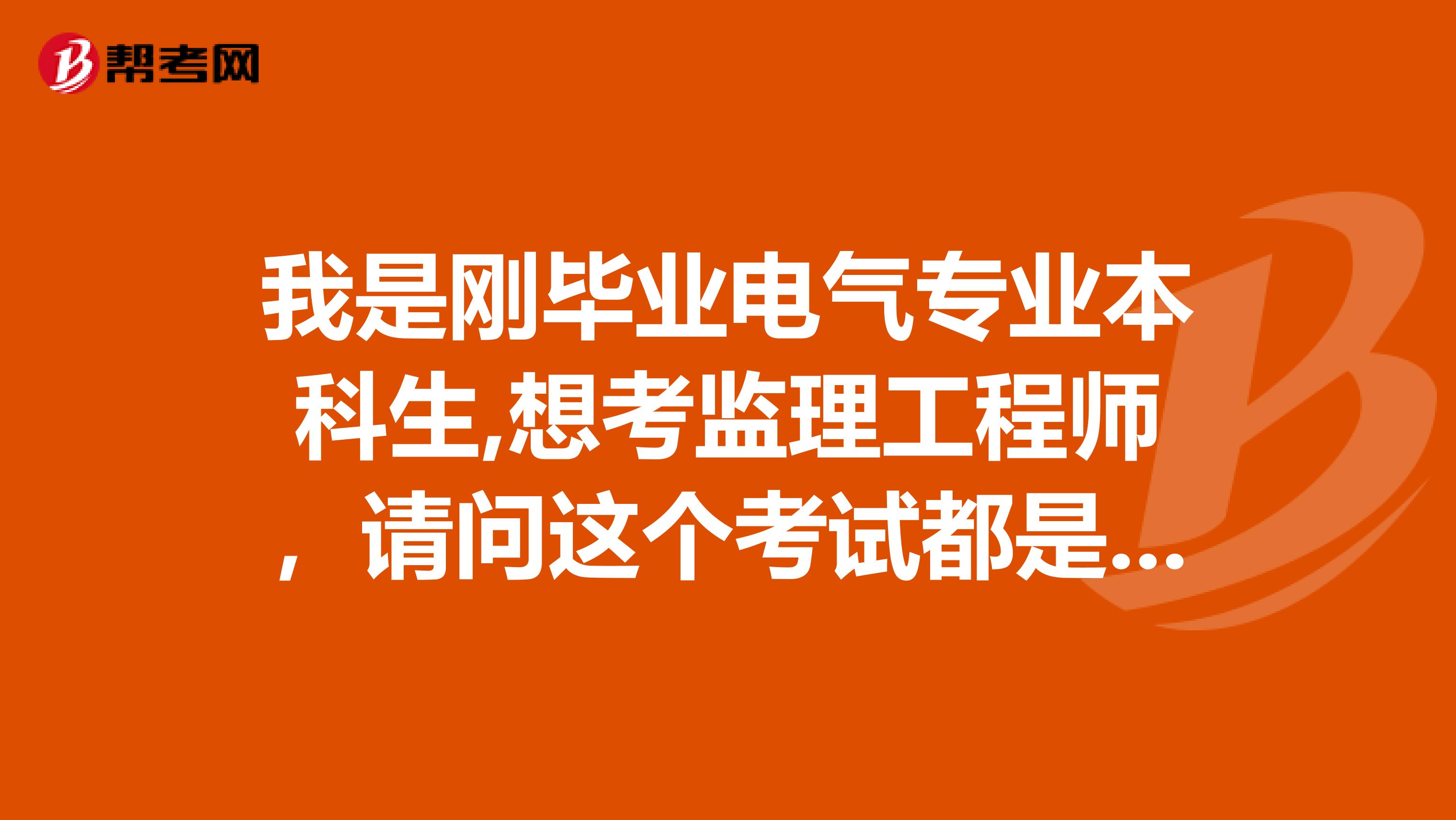 我是刚毕业电气专业本科生,想考监理工程师，请问这个考试都是考什么的呢？