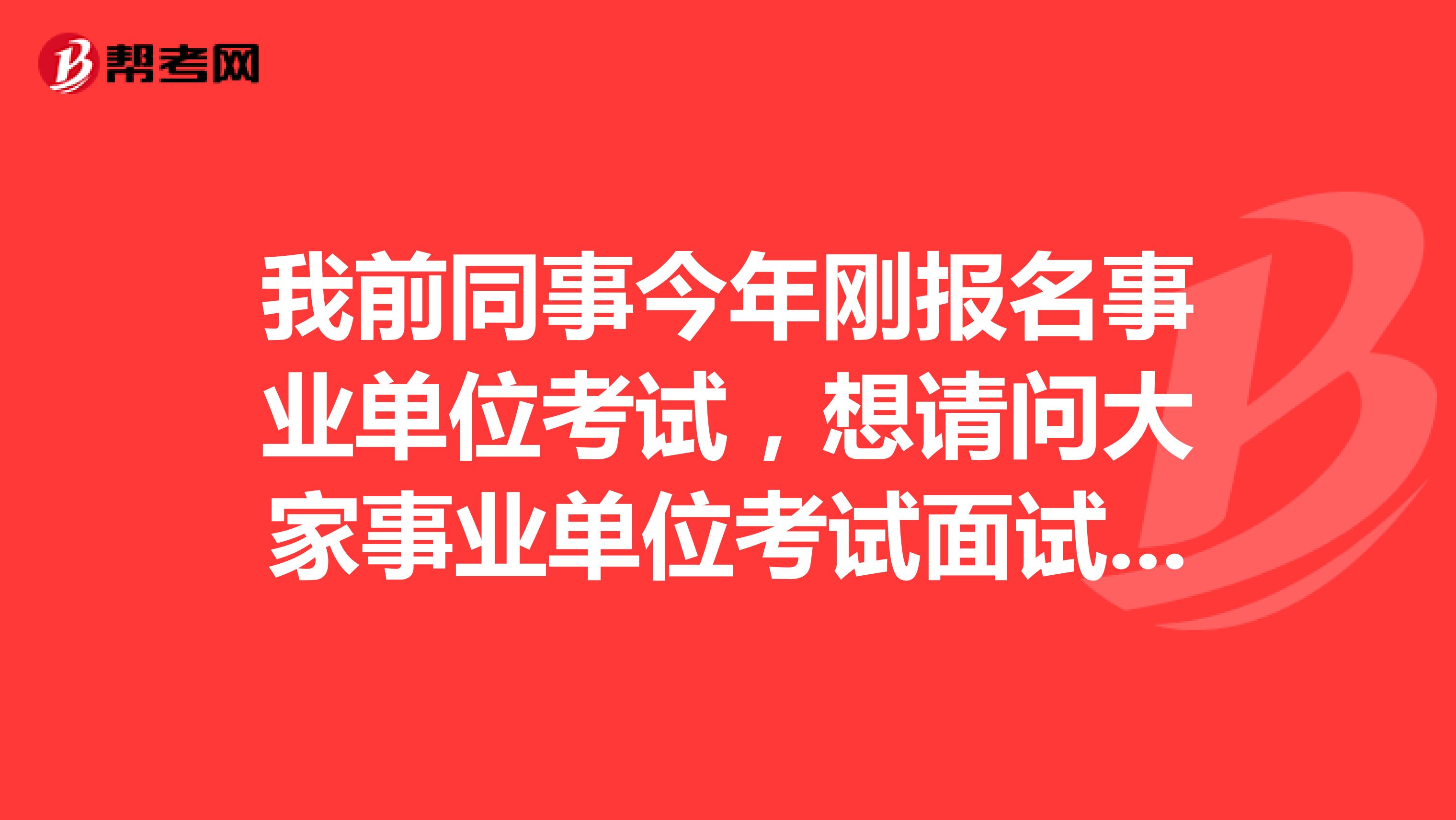 我前同事今年刚报名事业单位考试，想请问大家事业单位考试面试有什么技巧吗？