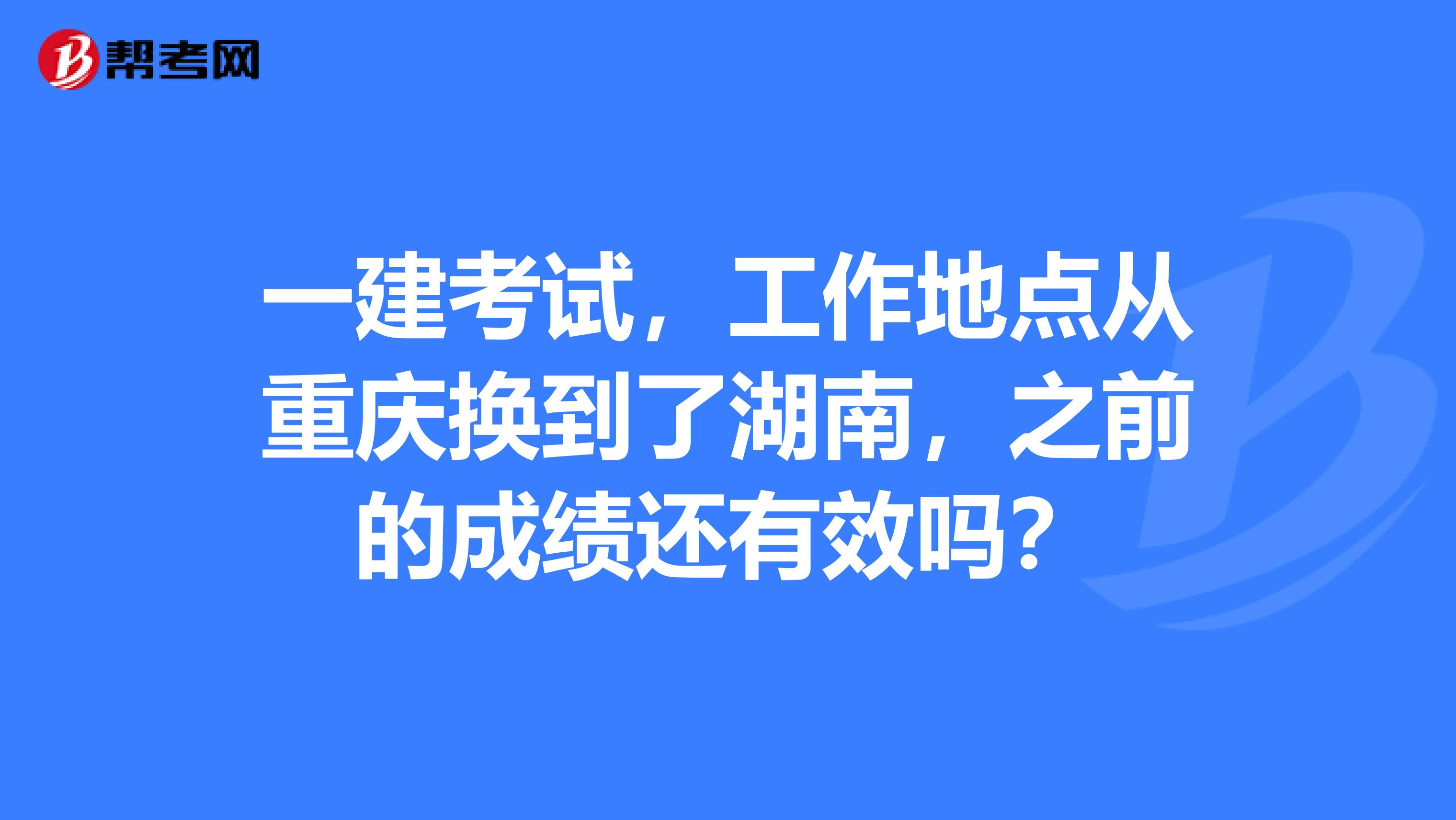 一建考试，工作地点从重庆换到了湖南，之前的成绩还有效吗？