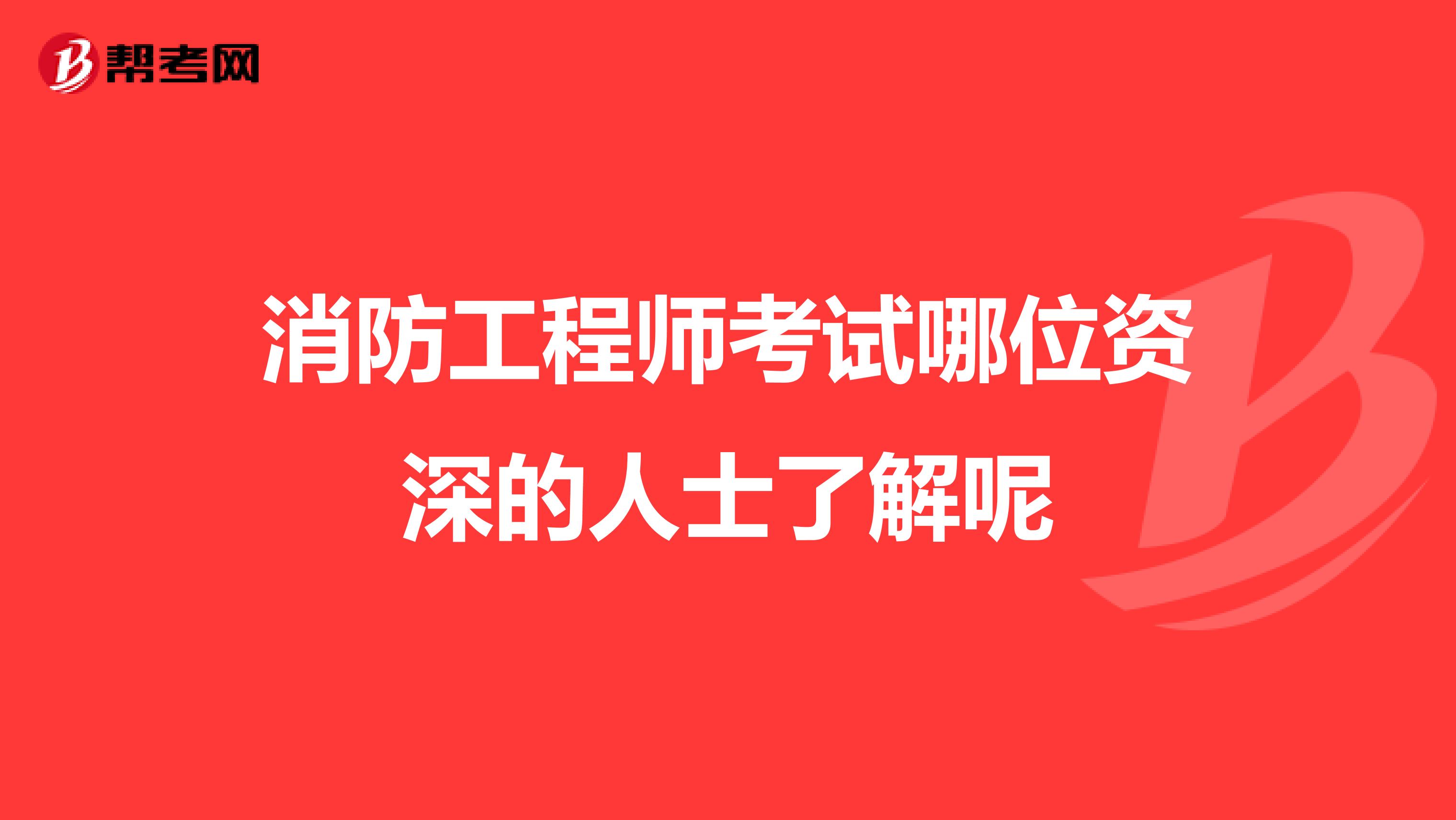 消防工程师考试哪位资深的人士了解呢