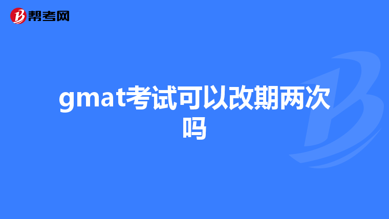 gmat考试可以改期两次吗
