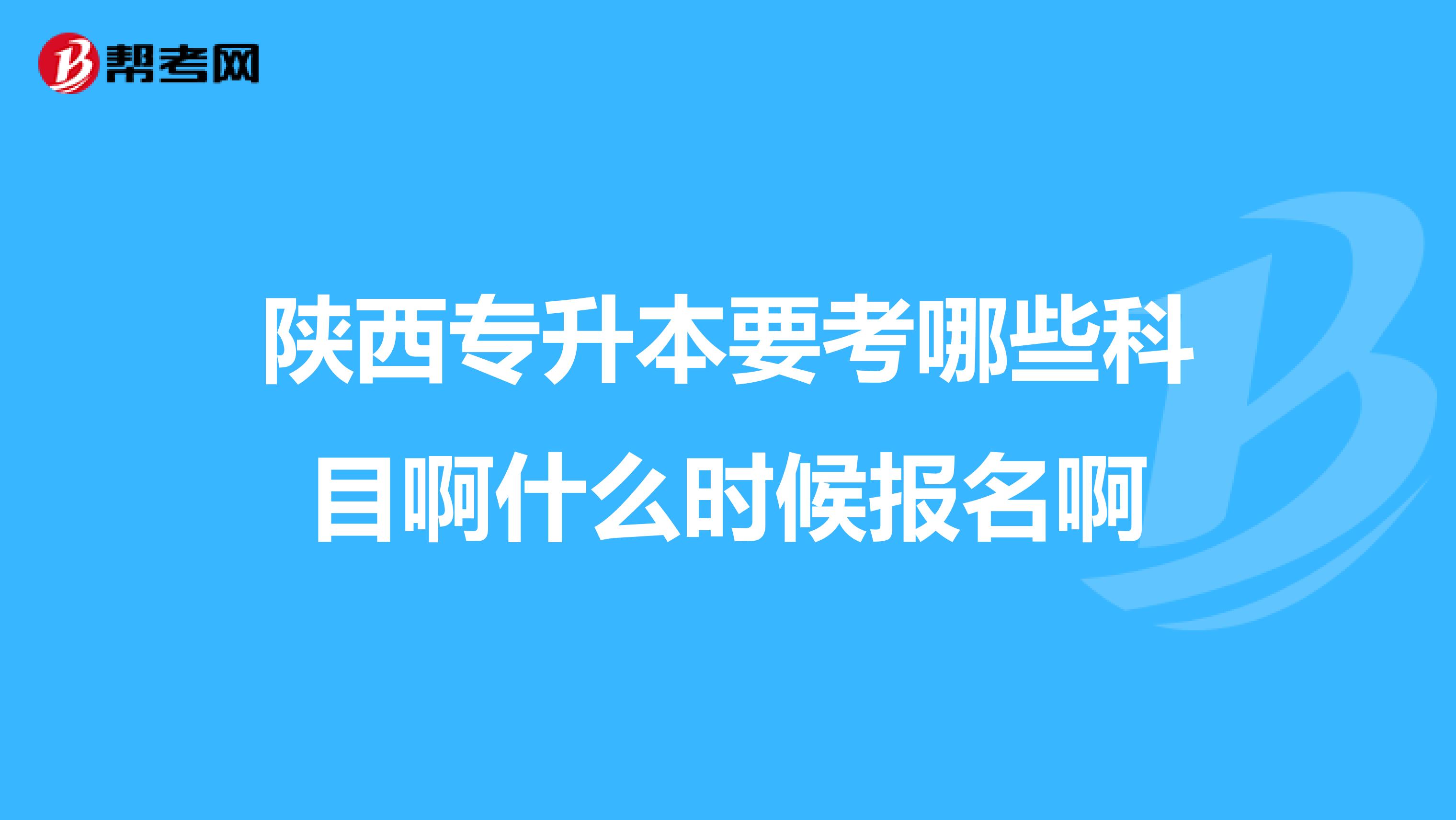 陕西专升本要考哪些科目啊什么时候报名啊