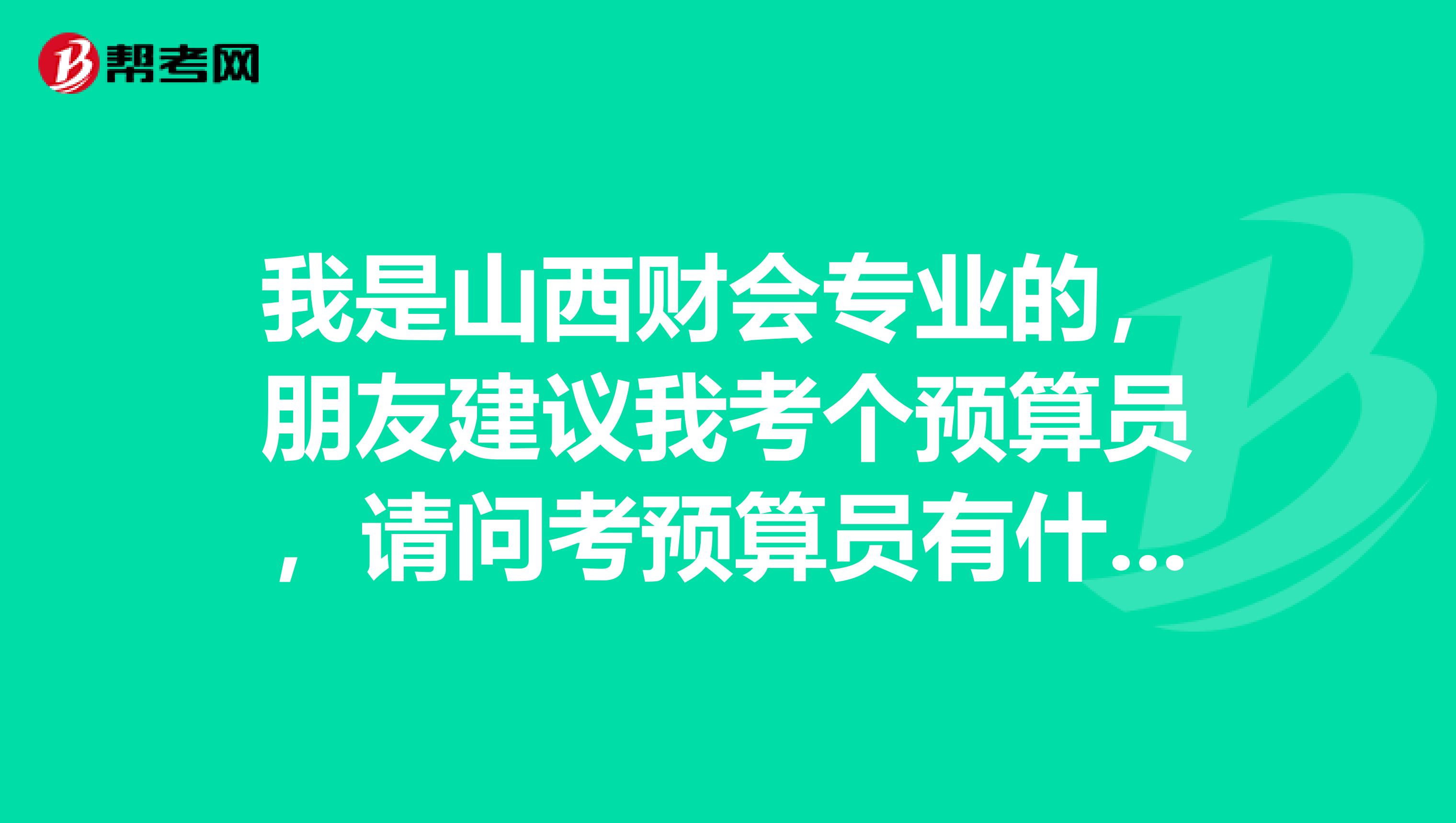 我是山西财会专业的,朋友建议我考个预算员,请问考预算员有什么优势