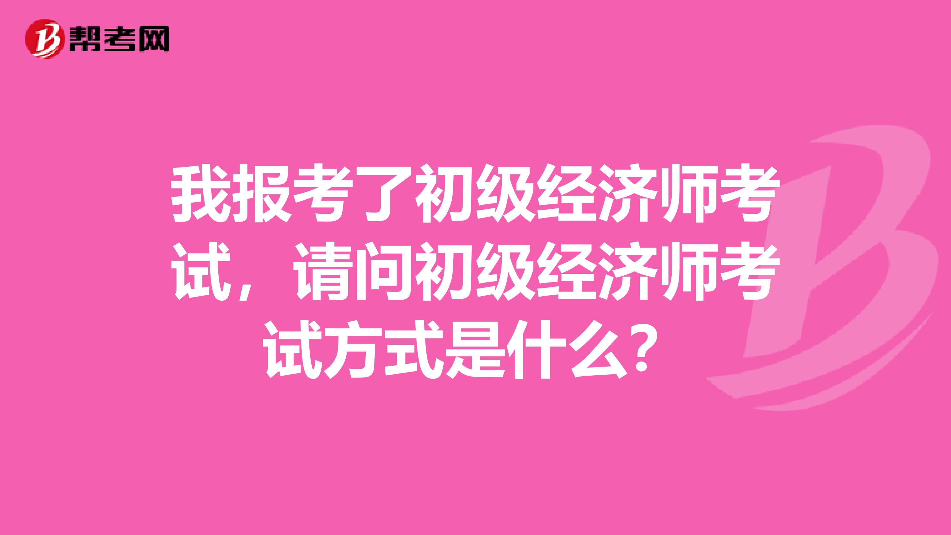 我报考了初级经济师考试,请问初级经济师考试方式是什么?