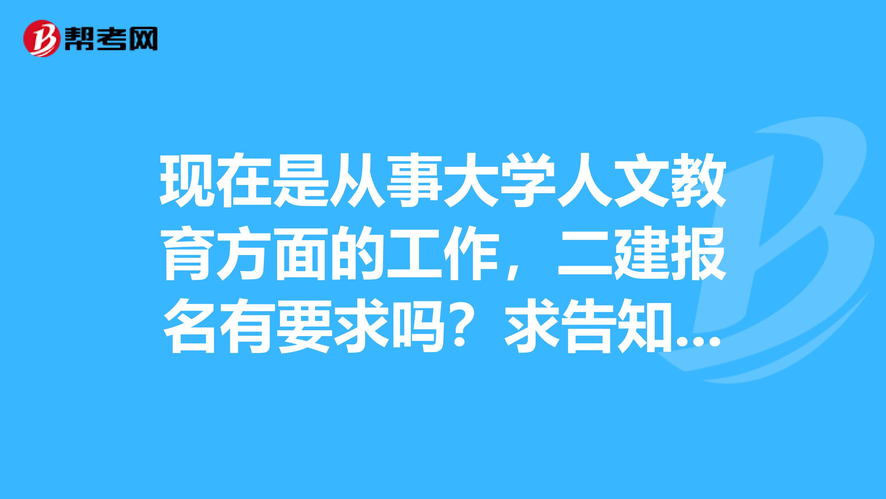 现在是从事大学人文教育方面的工作，二建报名有要求吗？求告知，谢谢