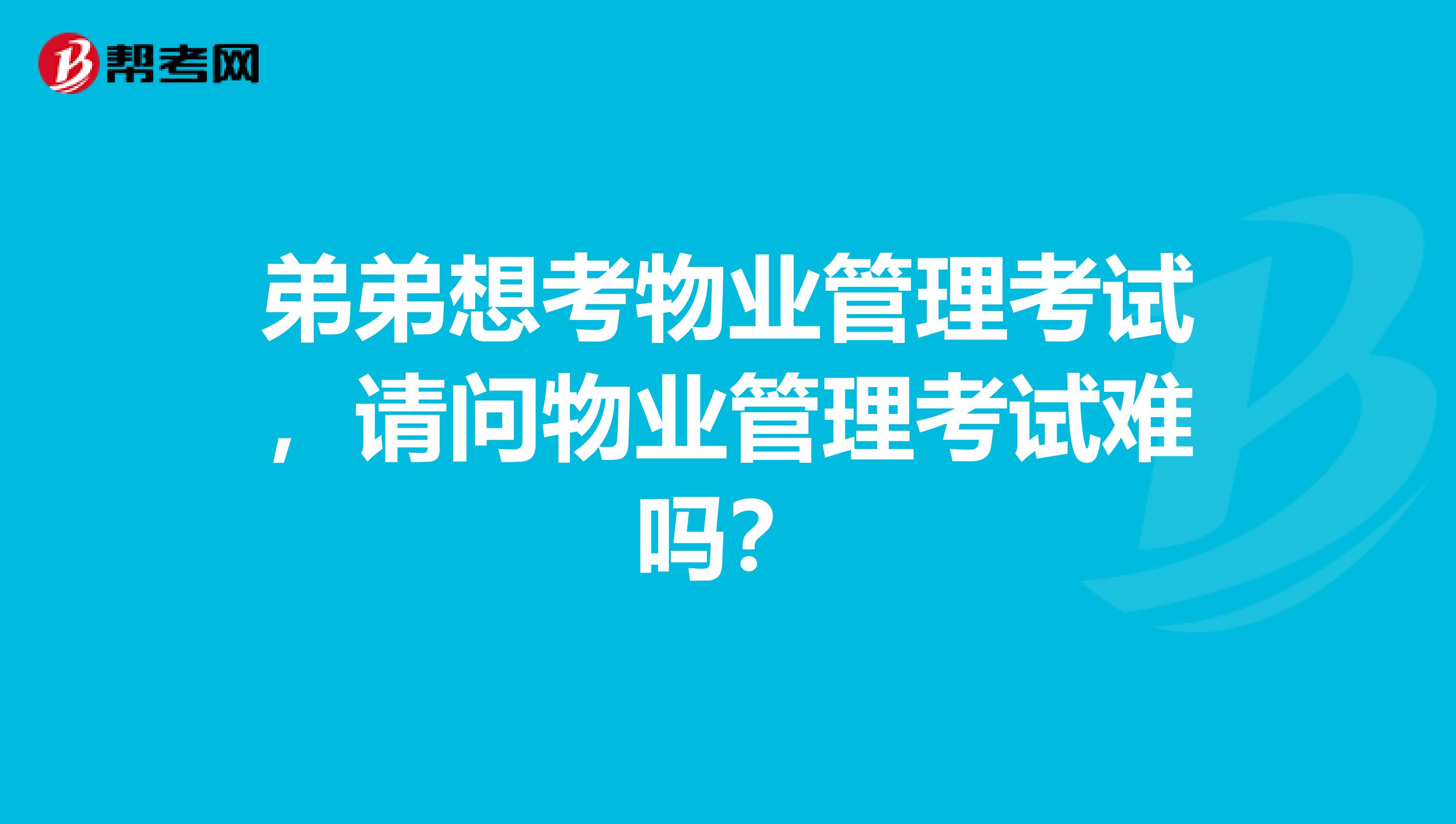 弟弟想考物业管理考试，请问物业管理考试难吗？