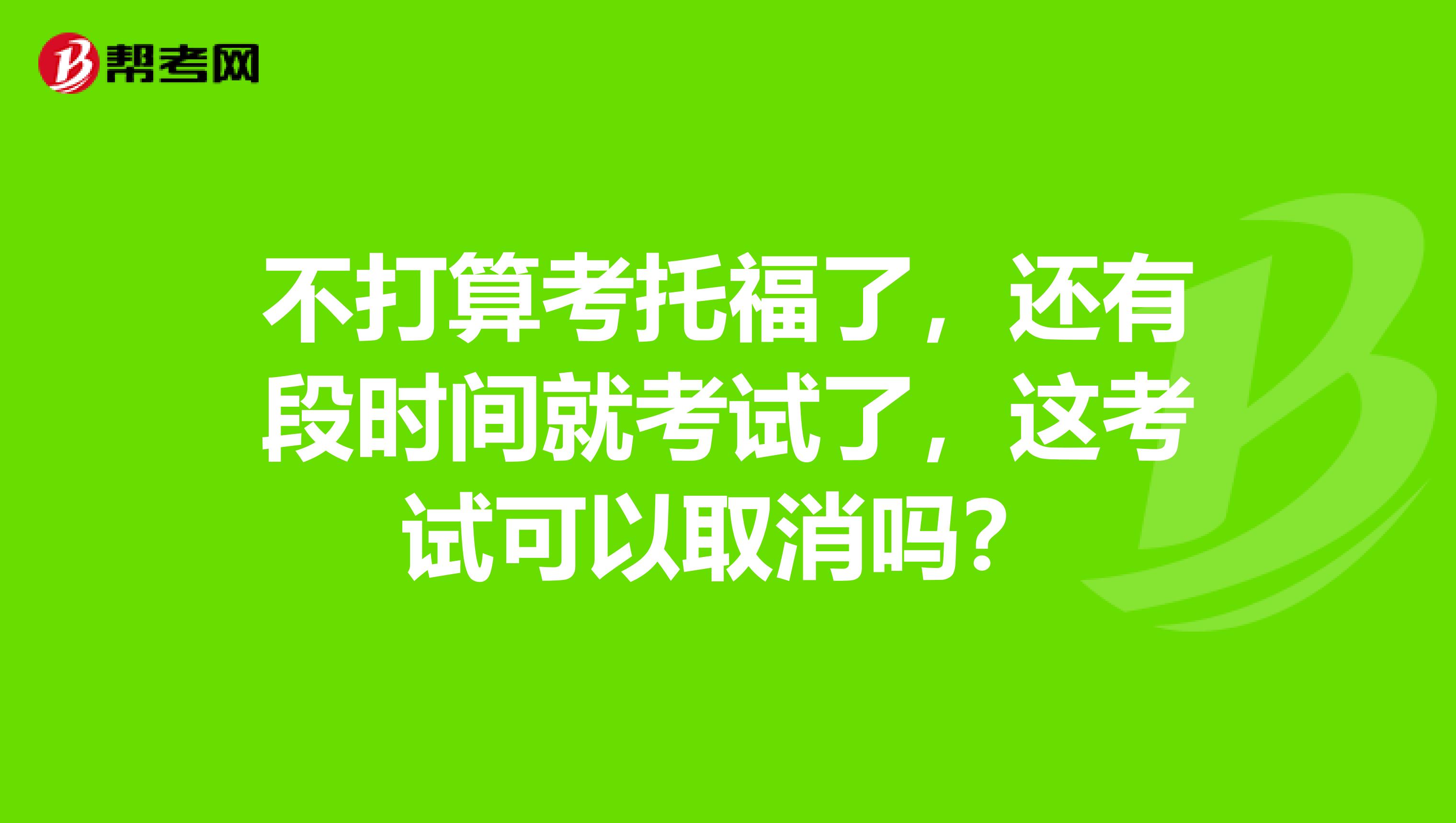 不打算考托福了，还有段时间就考试了，这考试可以取消吗？