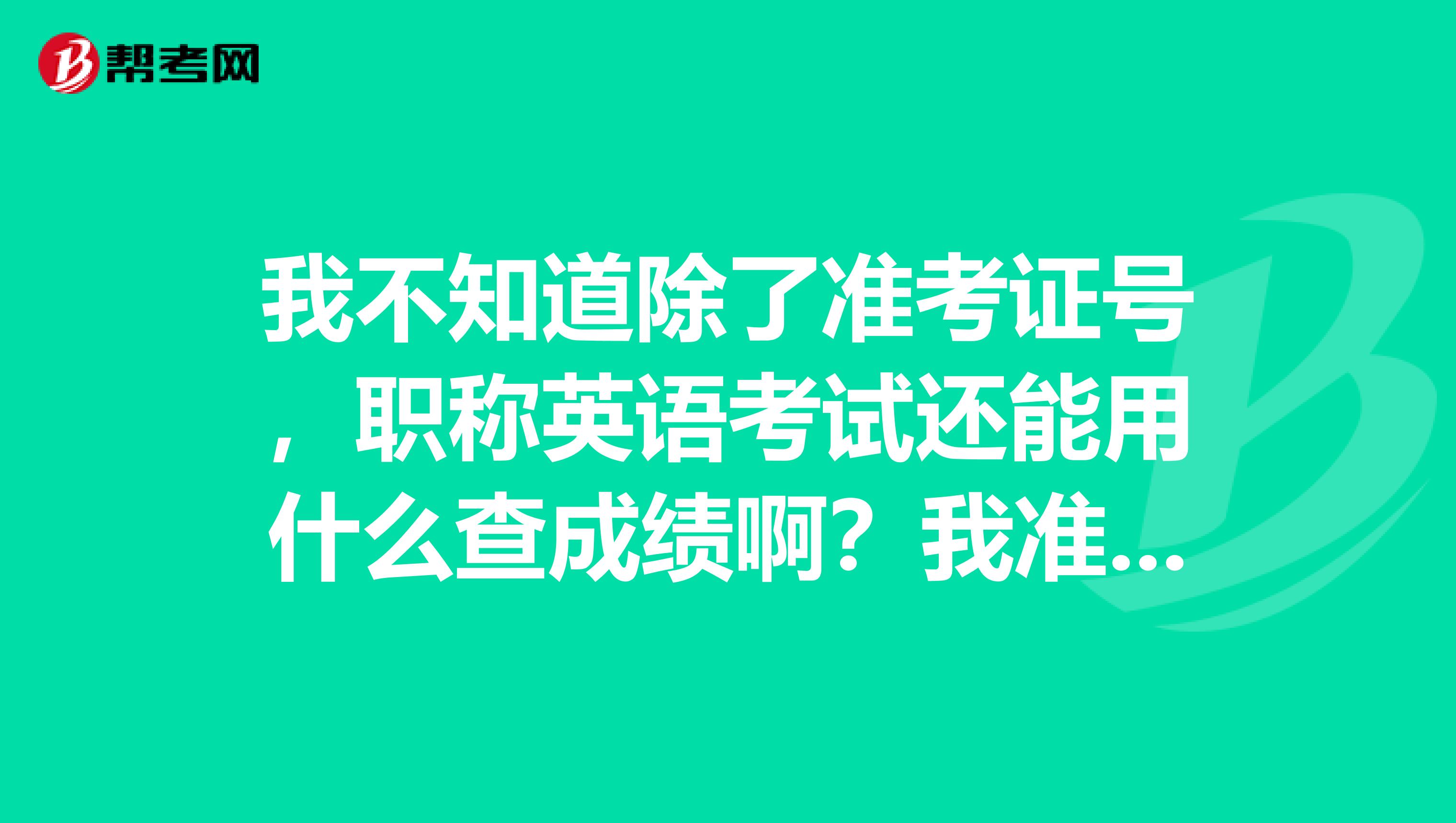 我不知道除了准考证号，职称英语考试还能用什么查成绩啊？我准考证号都不记得