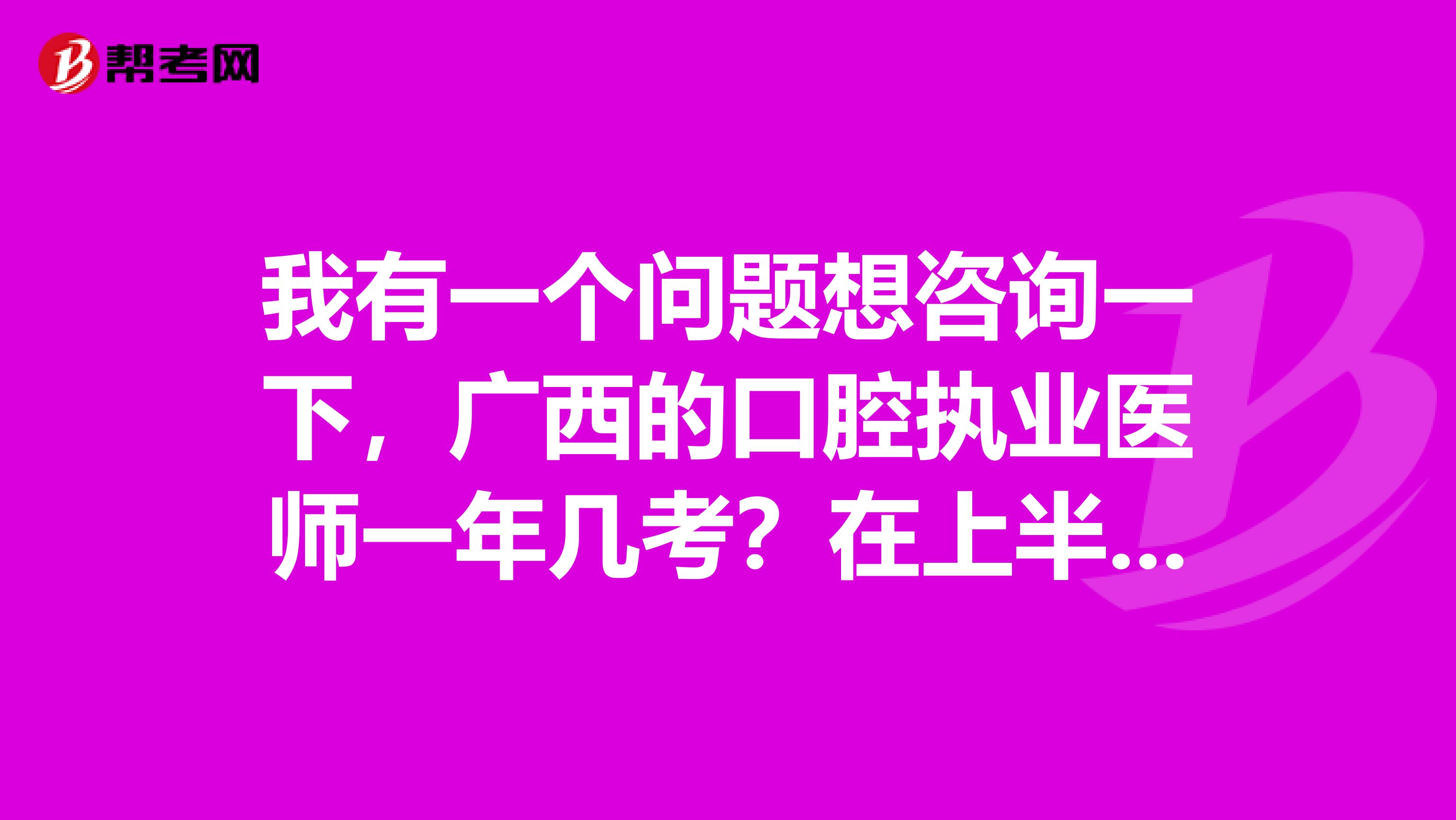 我有一个问题想咨询一下，广西的口腔执业医师一年几考？在上半年还是下半年啊？