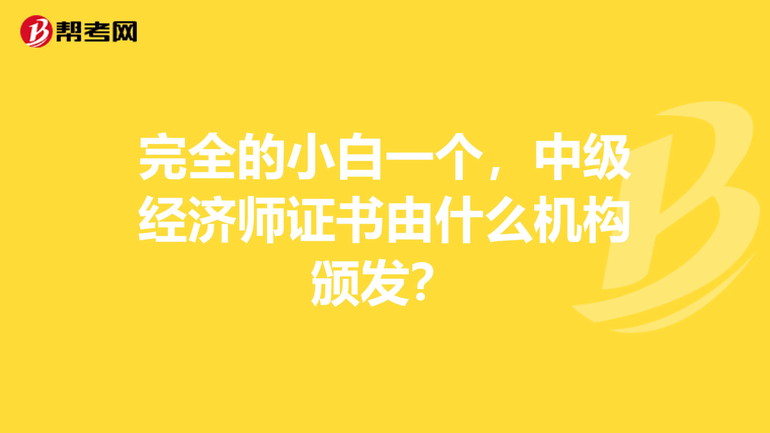 完全的小白一个,中级经济师证书由什么机构颁发?