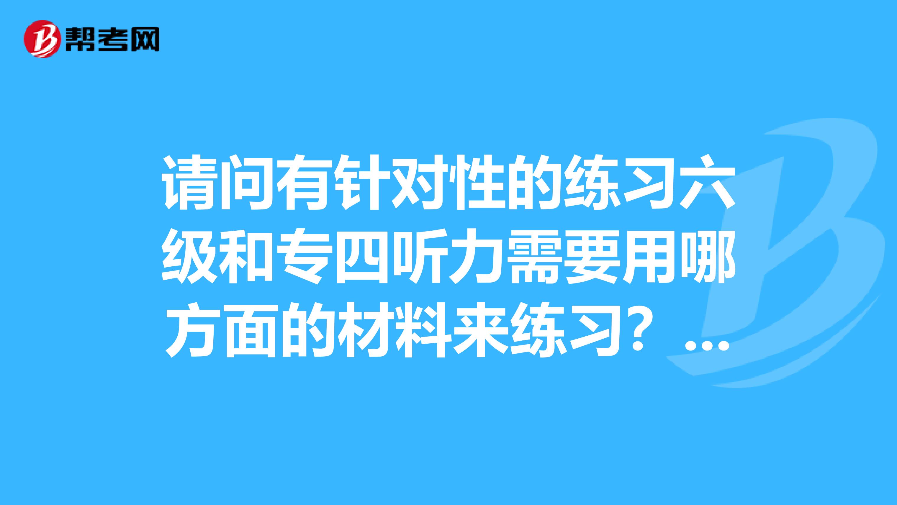 请问有针对性的练习六级和专四听力需要用哪方面的材料来练习?谢谢。