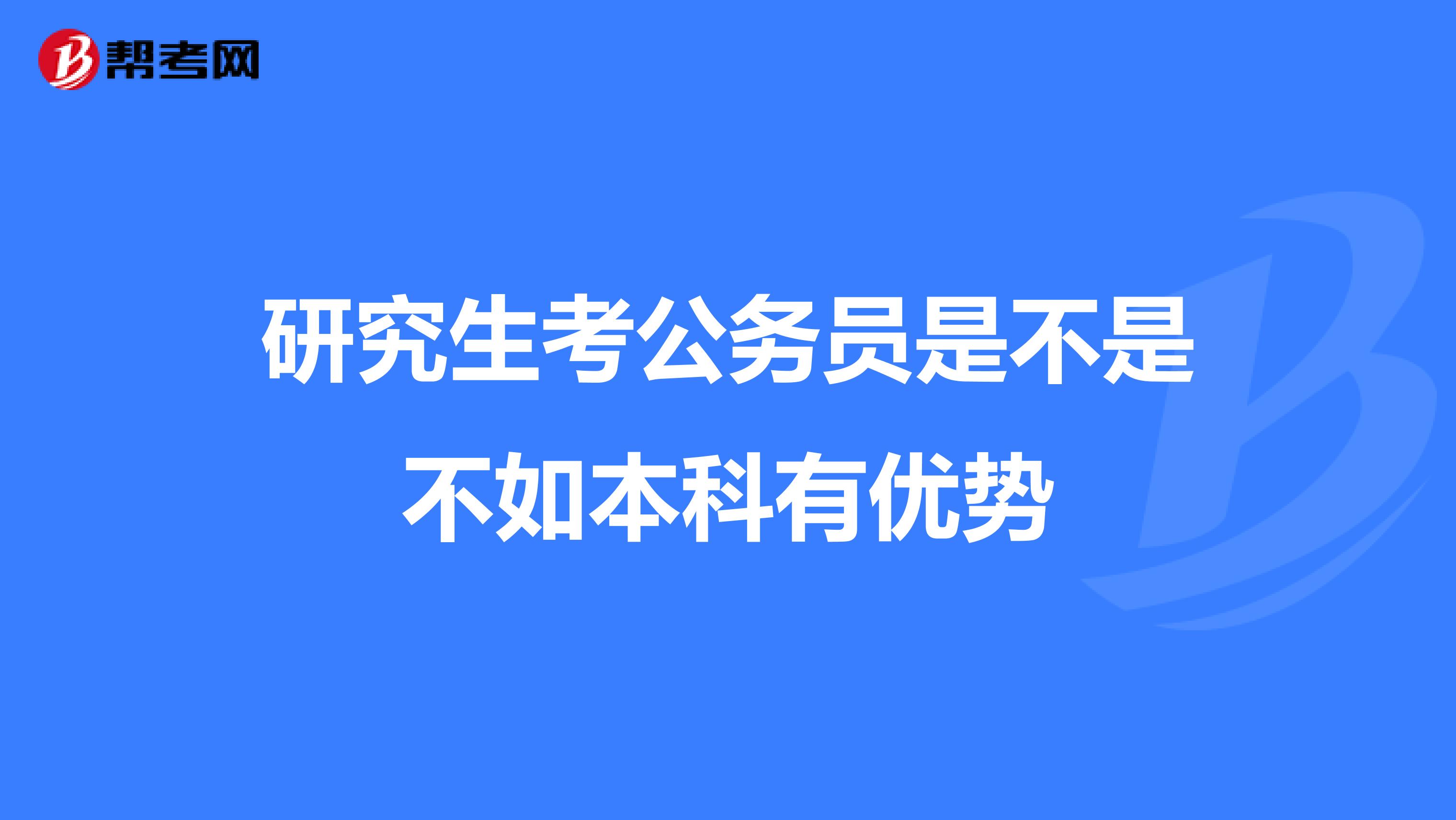 研究生考公务员是不是不如本科有优势