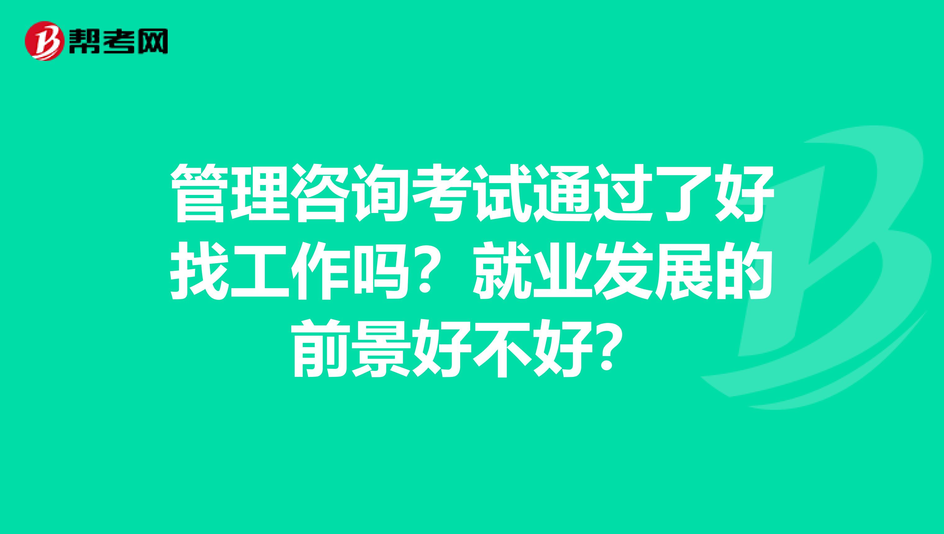 管理咨詢考試通過(guò)了好找工作嗎？就業(yè)發(fā)展的前景好不好？
