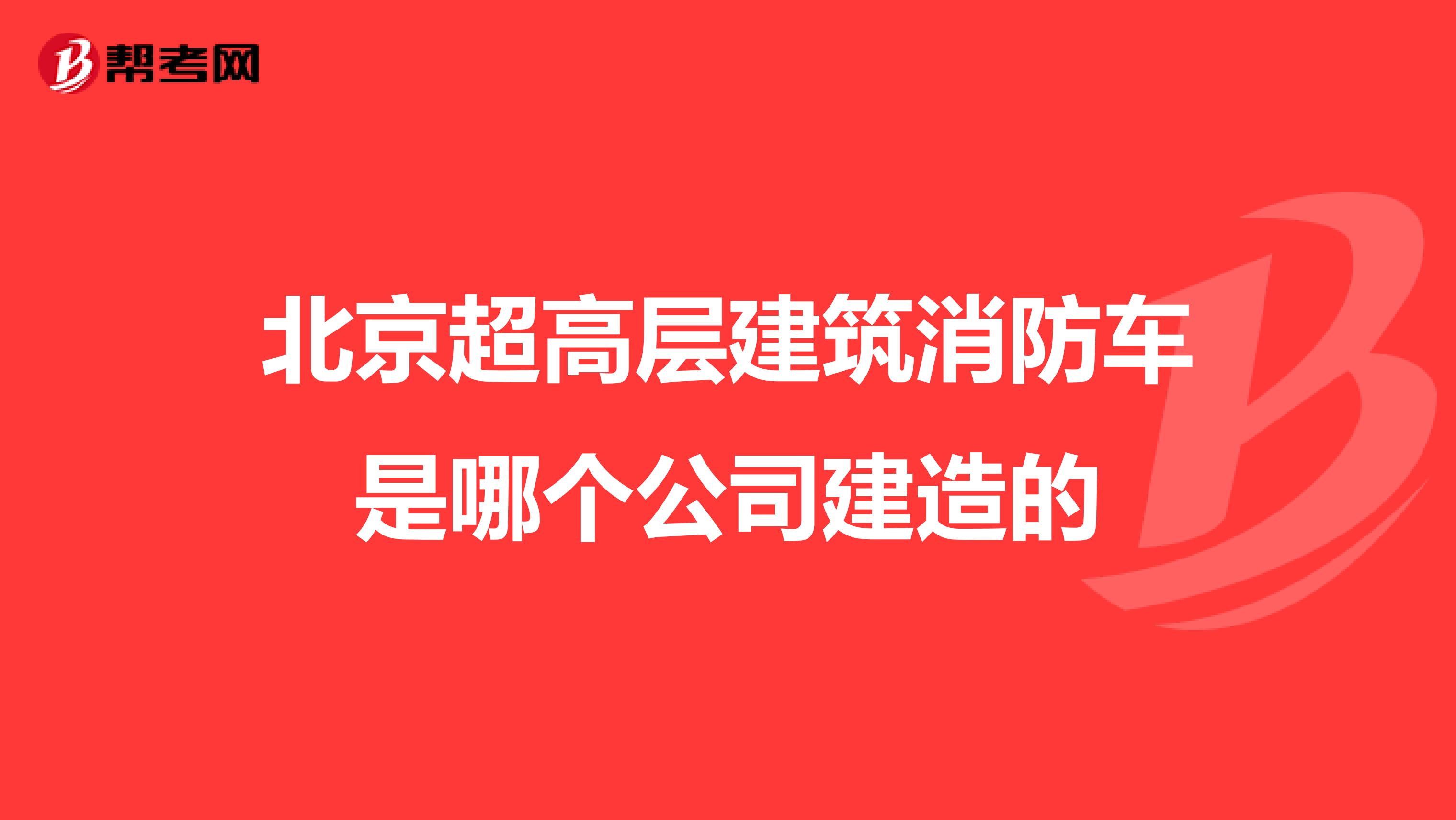北京超高层建筑消防车是哪个公司建造的