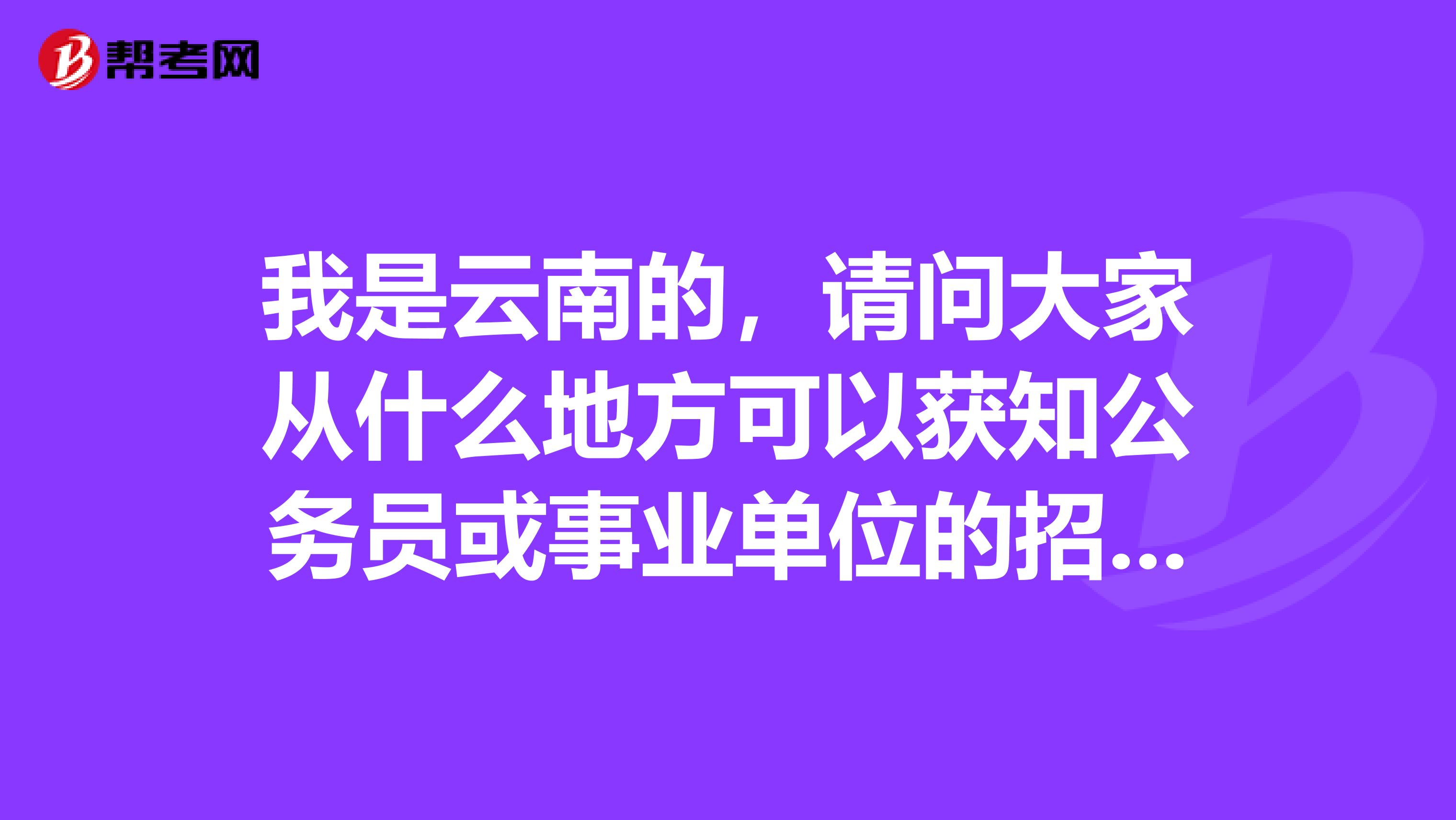 我是云南的,请问大家从什么地方可以获知公务员或事业单位的招考信息?
