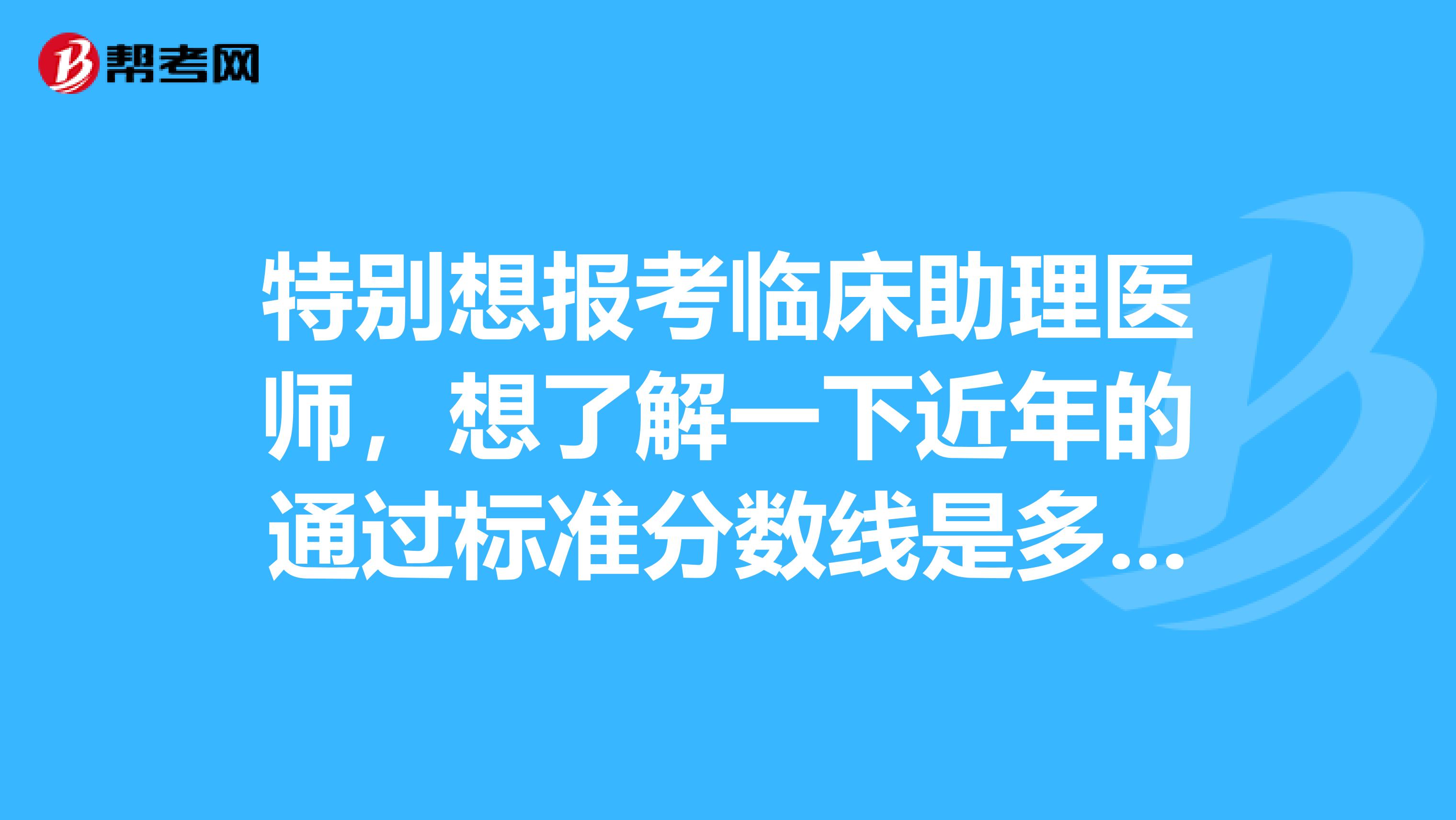 特别想报考临床助理医师,想了解一下近年的通过标准分数线是多少呢!