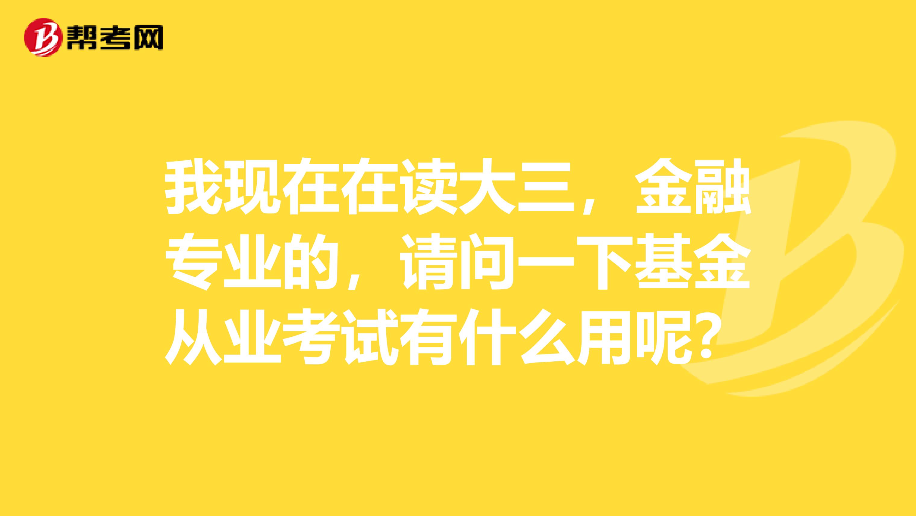 我现在在读大三，金融专业的，请问一下基金从业考试有什么用呢？