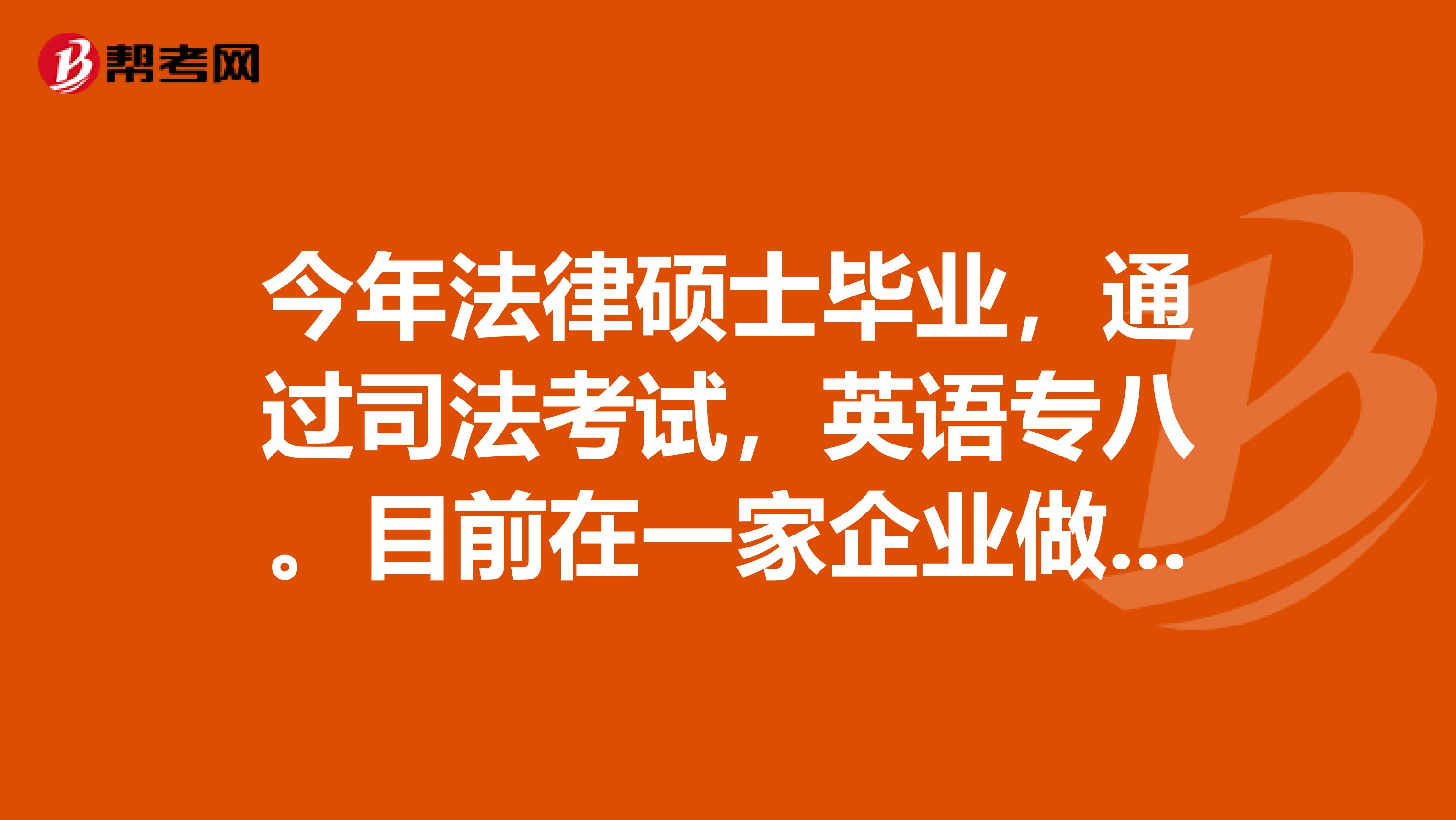 今年法律碩士畢業，通過司法考試，英語專八。目前在一家企業做涉外法務助理，但工作很清閑，覺得學不到東西