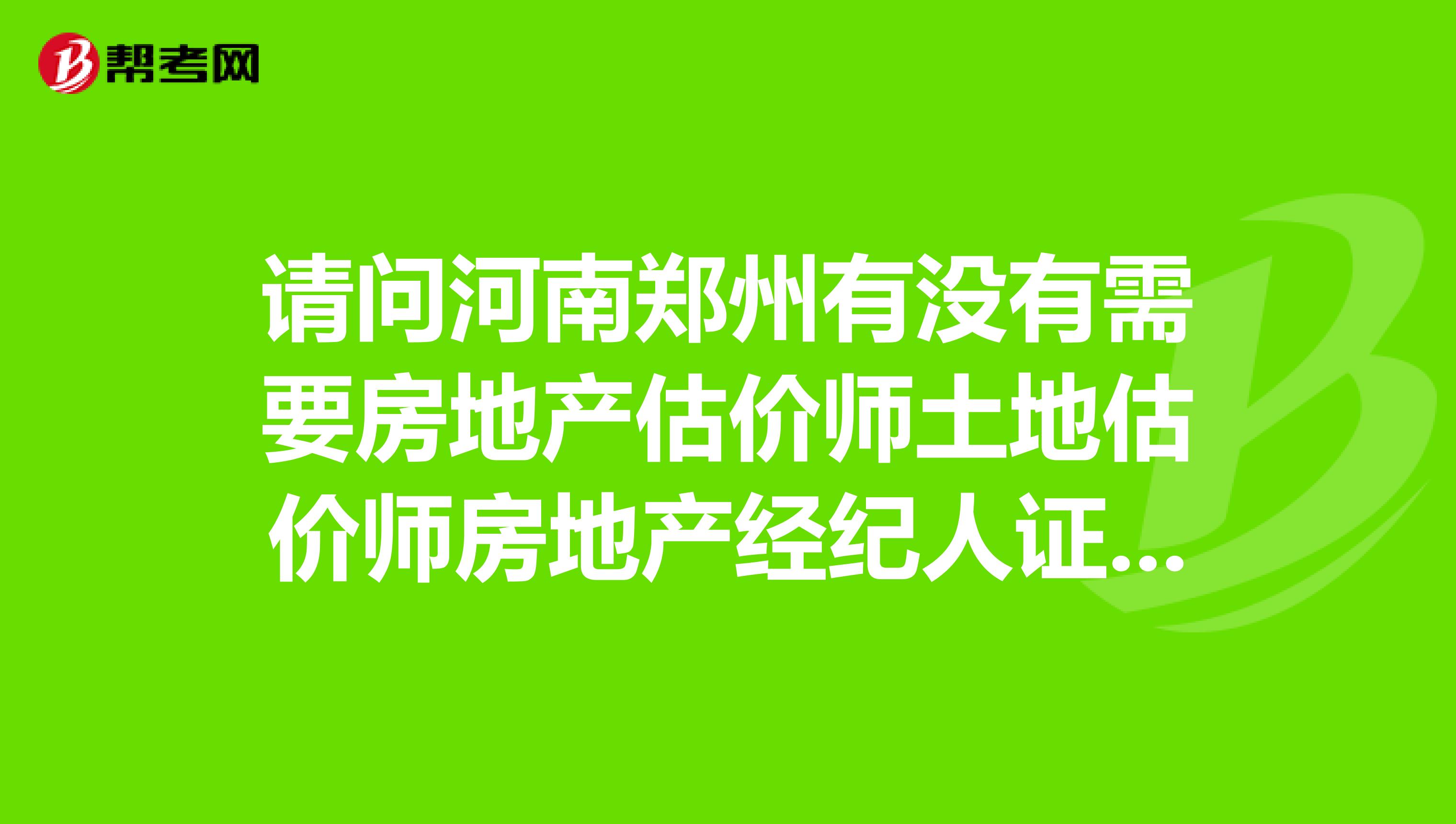 请问河南郑州有没有需要房地产估价师土地估价师房地产经纪人证兼职,急急急。