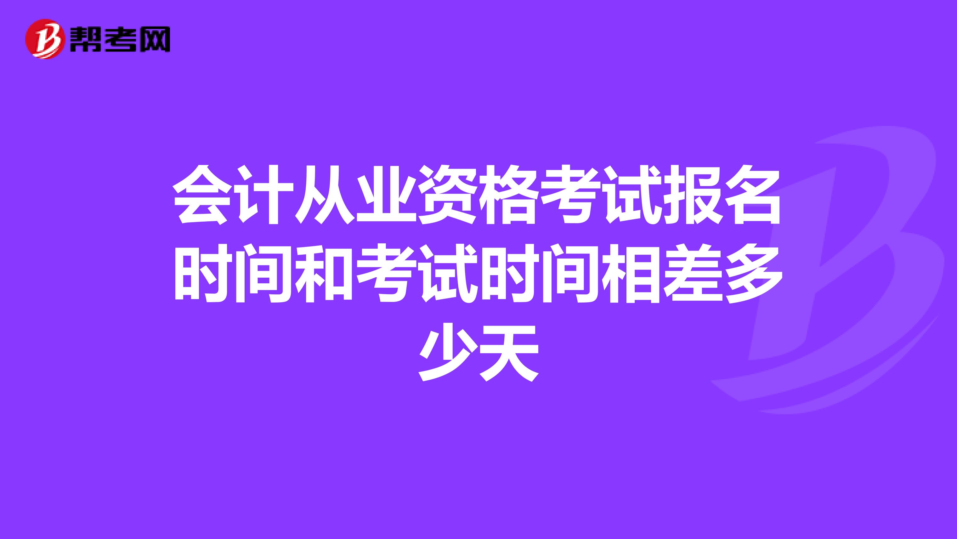 会计从业资格考试报名时间和考试时间相差多少天