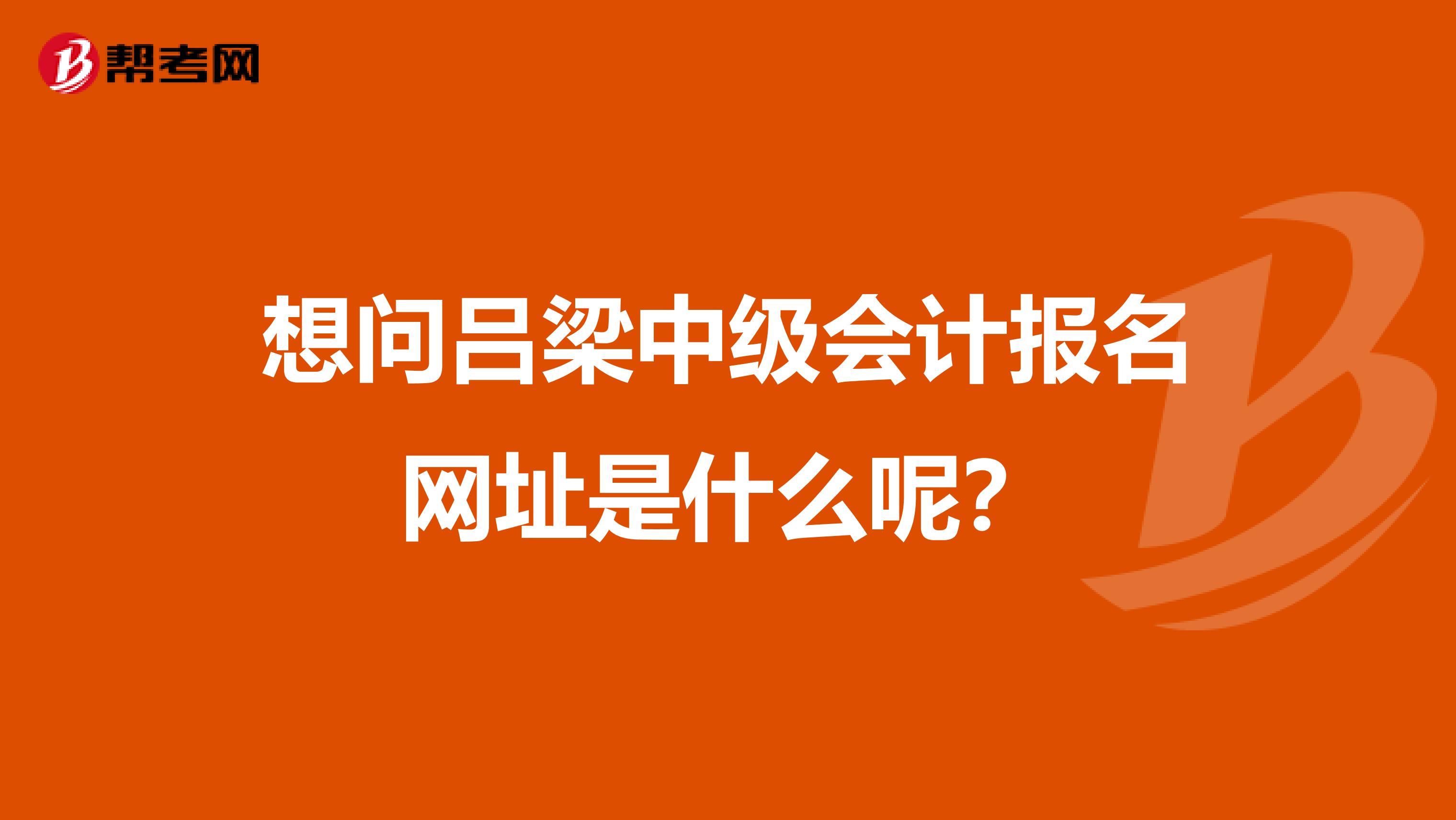 想问吕梁中级会计报名网址是什么呢?
